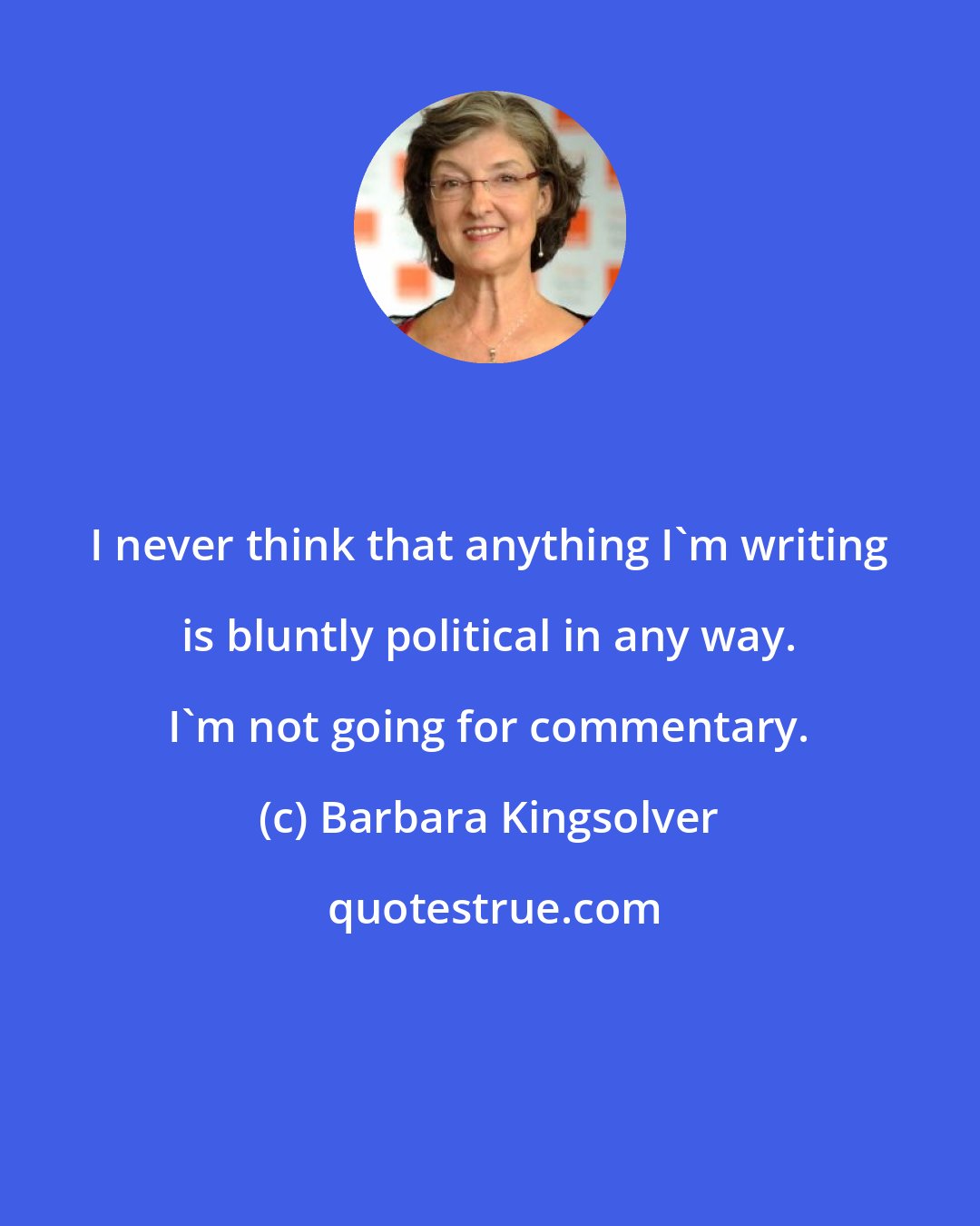 Barbara Kingsolver: I never think that anything I'm writing is bluntly political in any way. I'm not going for commentary.