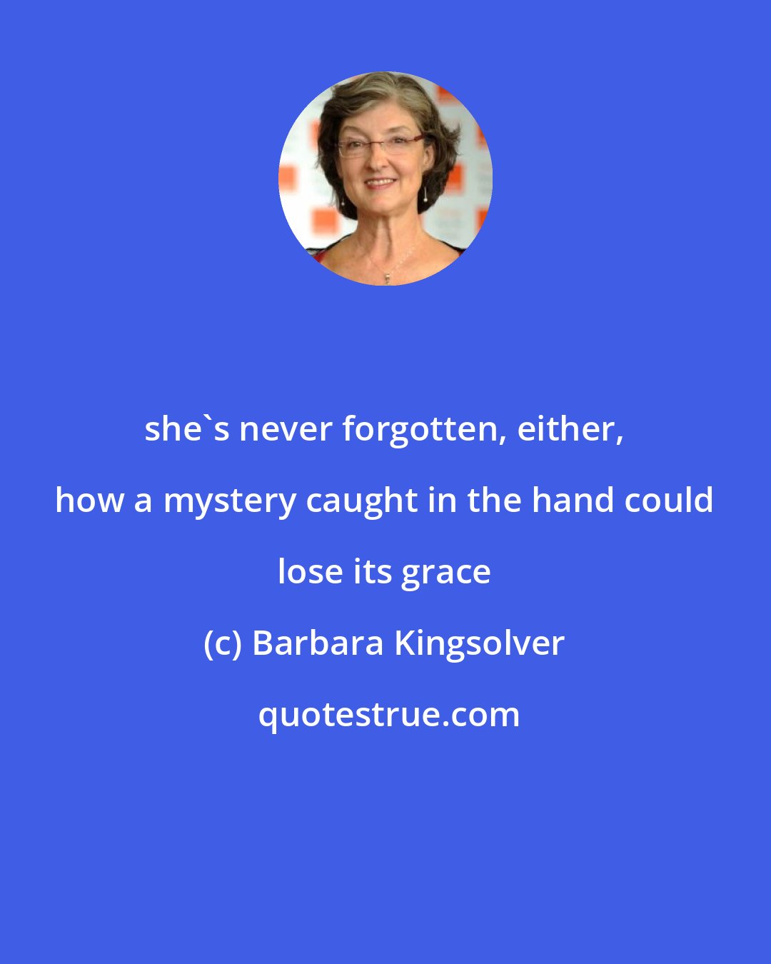 Barbara Kingsolver: she's never forgotten, either, how a mystery caught in the hand could lose its grace