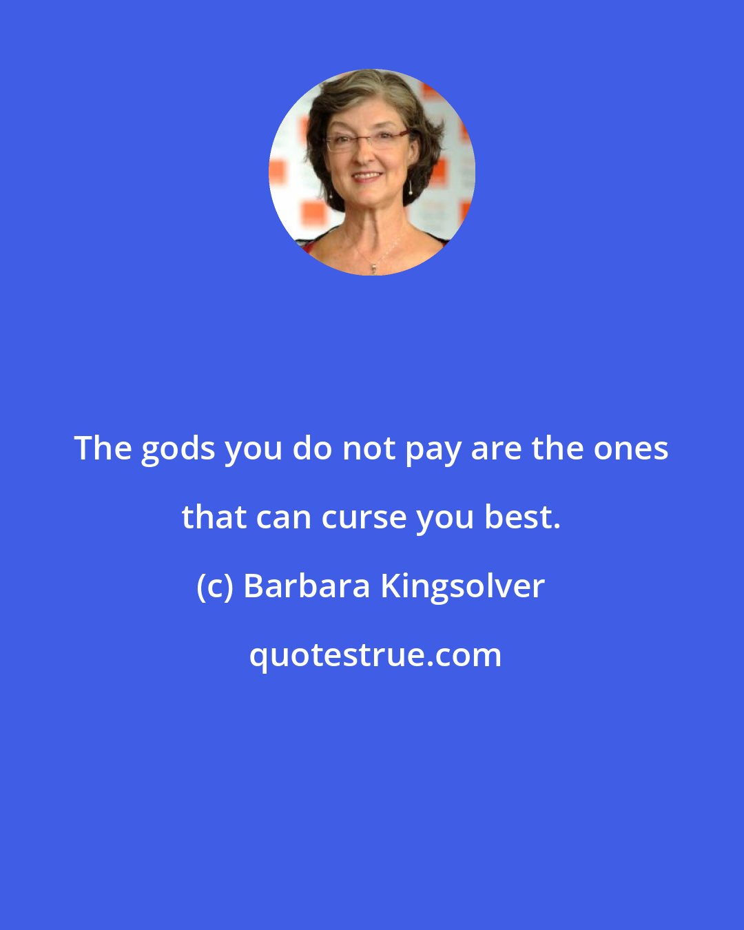 Barbara Kingsolver: The gods you do not pay are the ones that can curse you best.