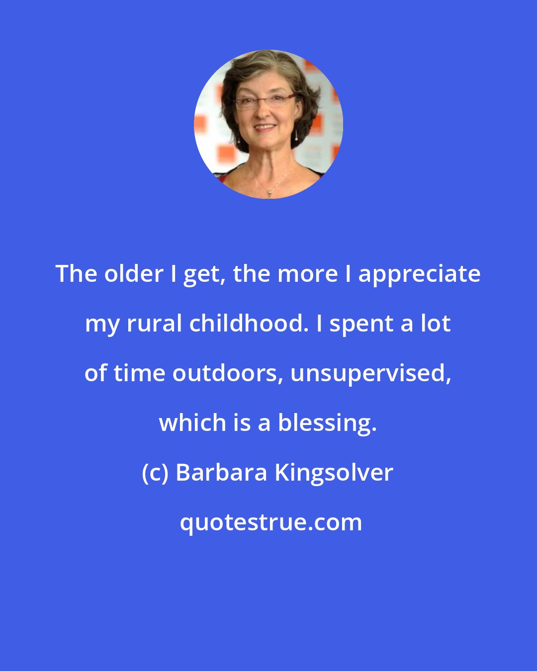 Barbara Kingsolver: The older I get, the more I appreciate my rural childhood. I spent a lot of time outdoors, unsupervised, which is a blessing.