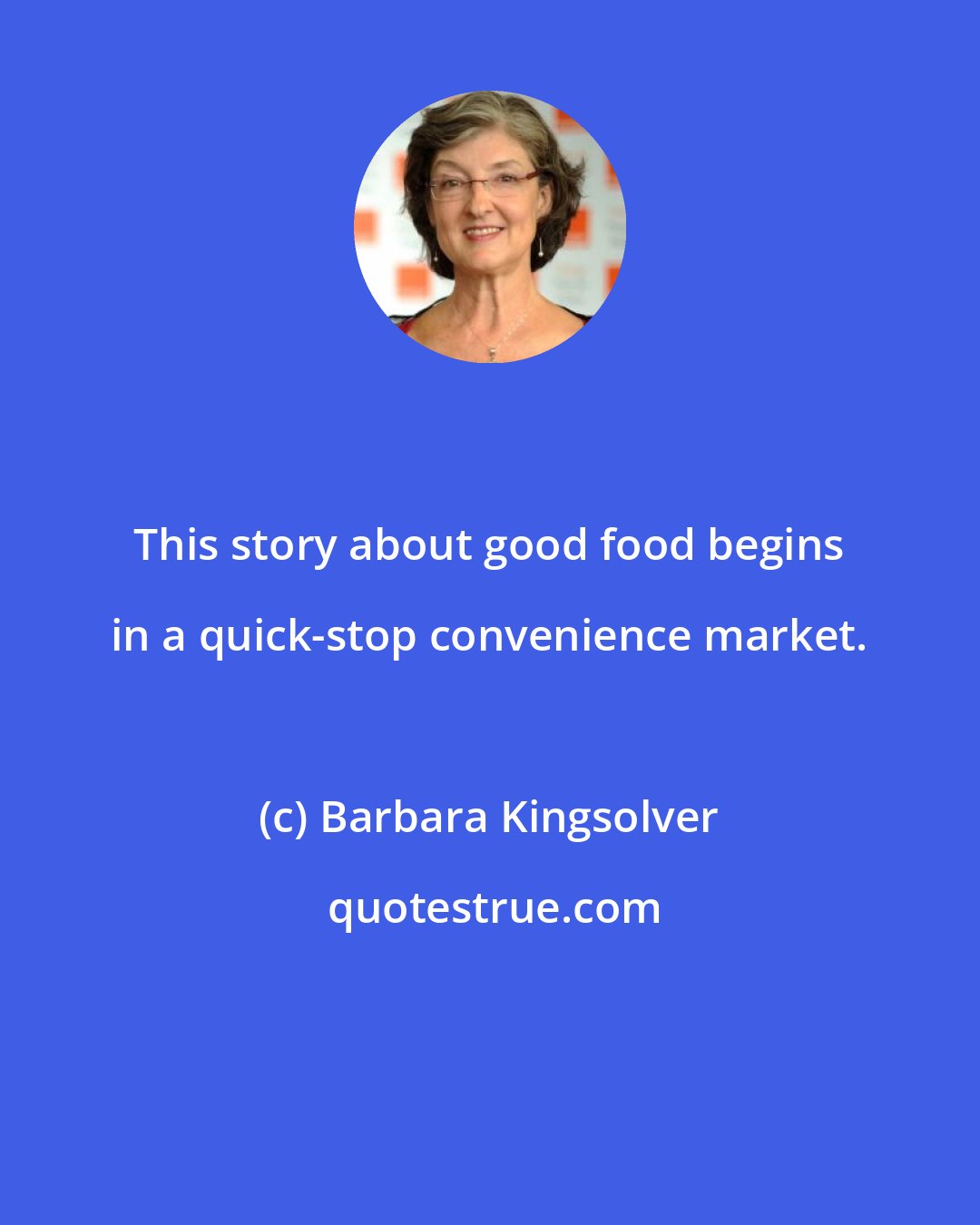 Barbara Kingsolver: This story about good food begins in a quick-stop convenience market.