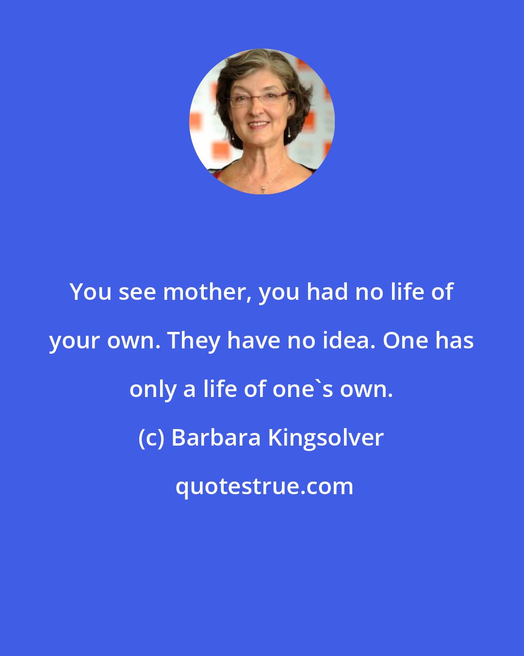 Barbara Kingsolver: You see mother, you had no life of your own. They have no idea. One has only a life of one's own.