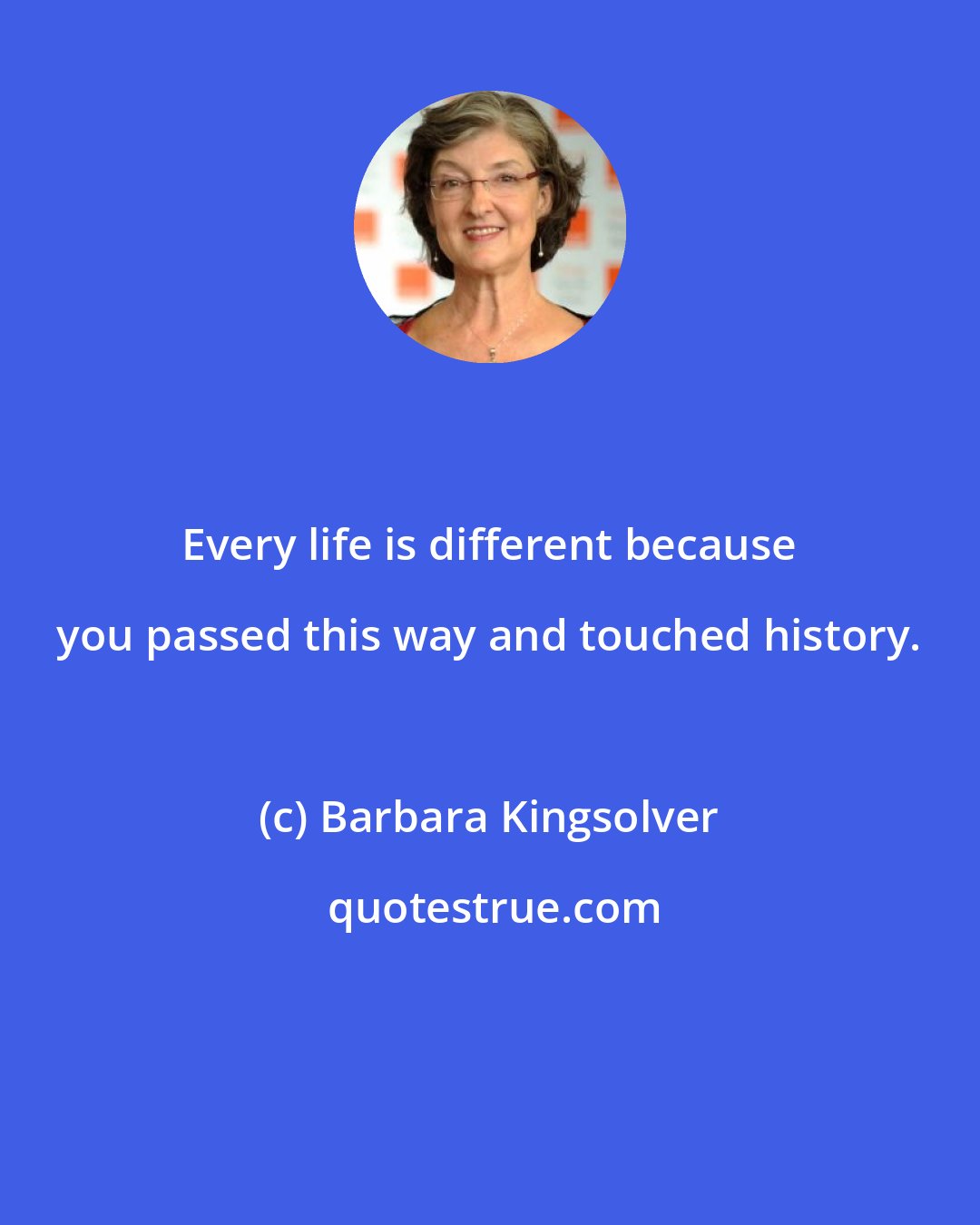 Barbara Kingsolver: Every life is different because you passed this way and touched history.