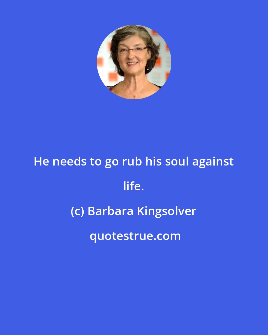 Barbara Kingsolver: He needs to go rub his soul against life.