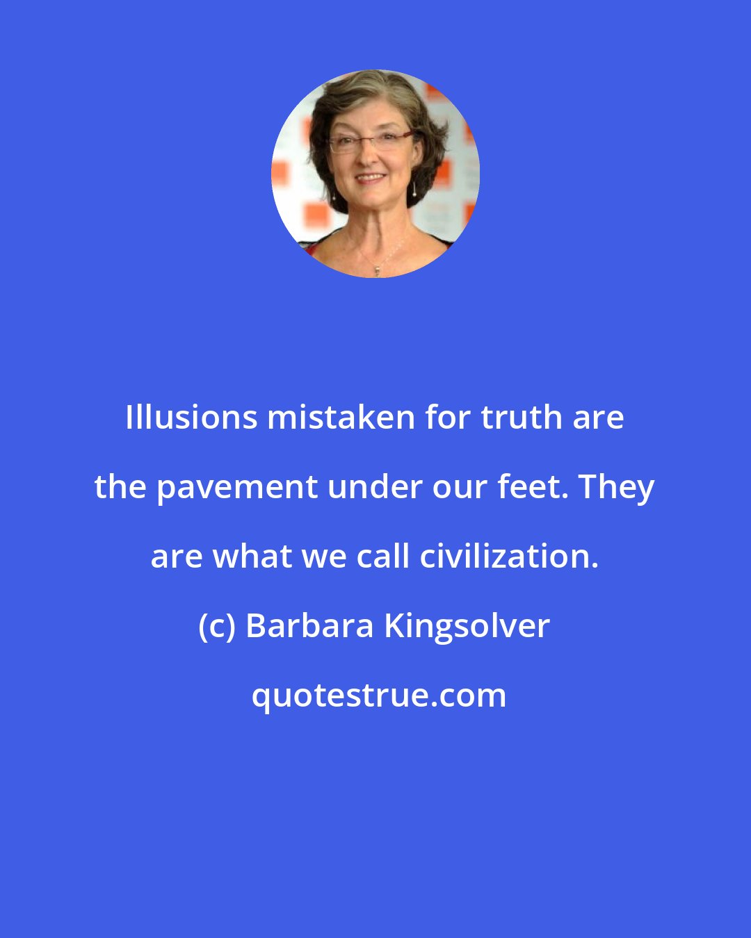 Barbara Kingsolver: Illusions mistaken for truth are the pavement under our feet. They are what we call civilization.