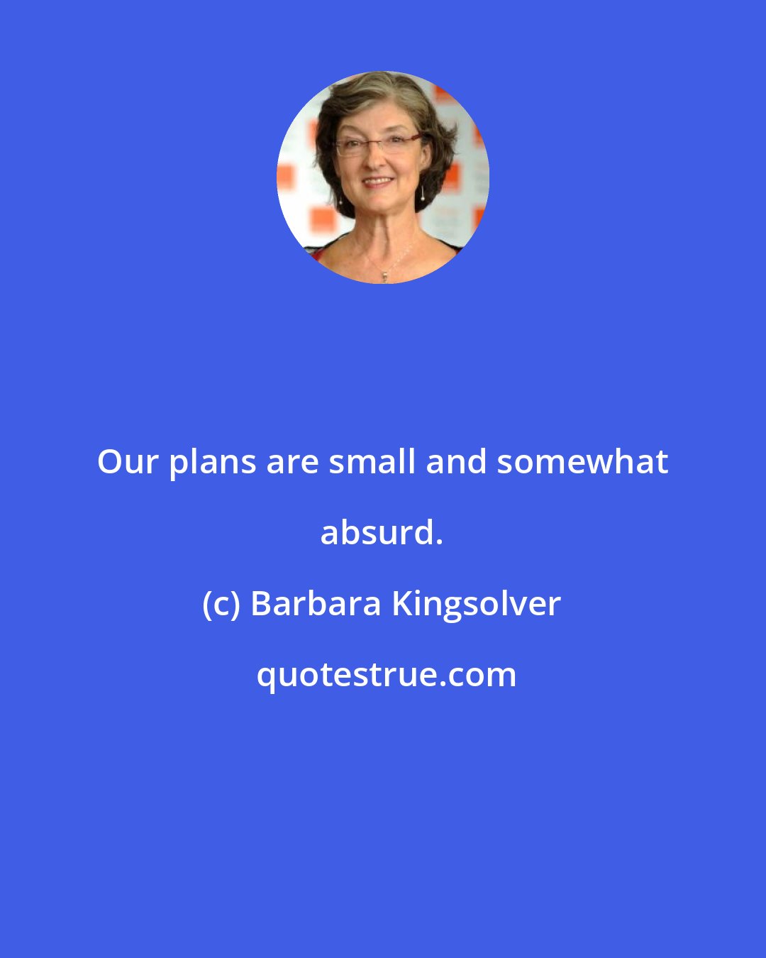 Barbara Kingsolver: Our plans are small and somewhat absurd.