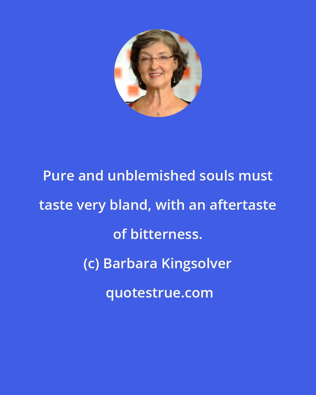 Barbara Kingsolver: Pure and unblemished souls must taste very bland, with an aftertaste of bitterness.