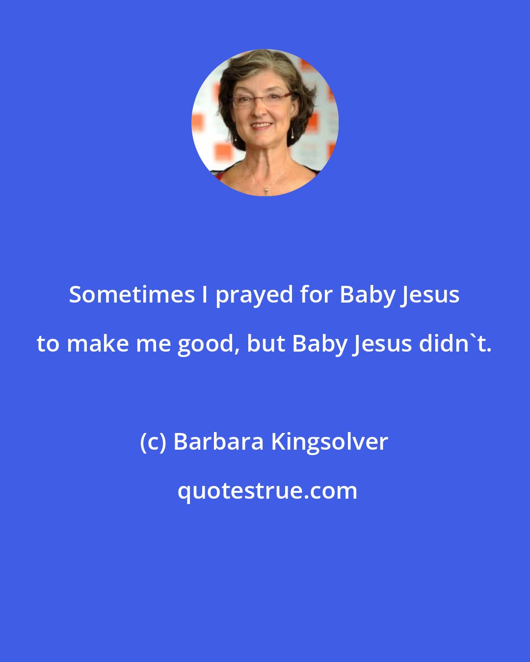 Barbara Kingsolver: Sometimes I prayed for Baby Jesus to make me good, but Baby Jesus didn't.