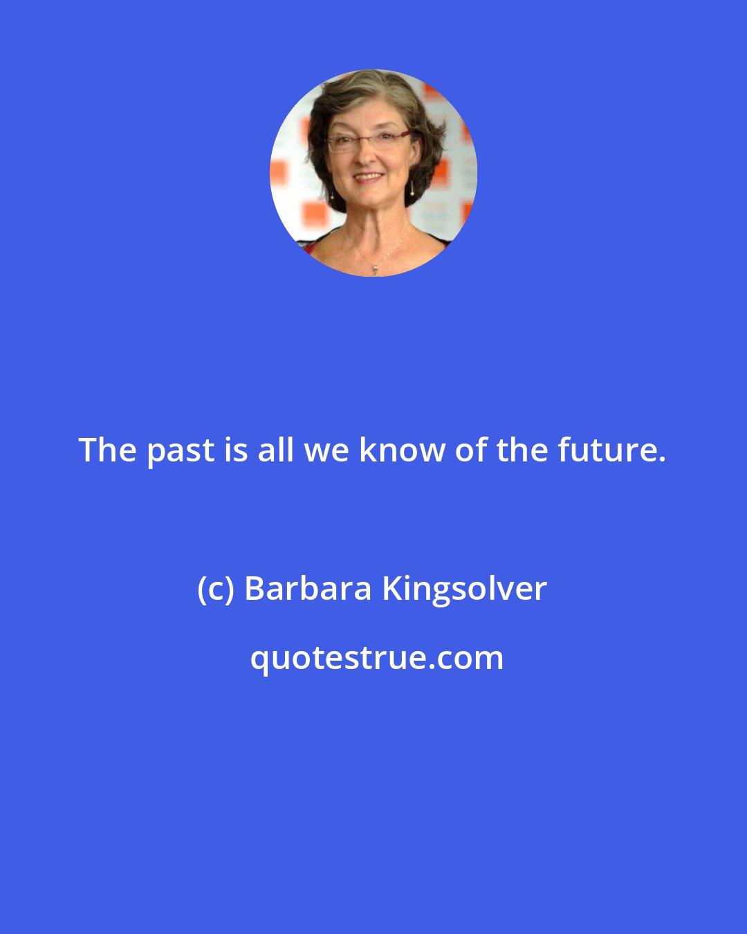 Barbara Kingsolver: The past is all we know of the future.