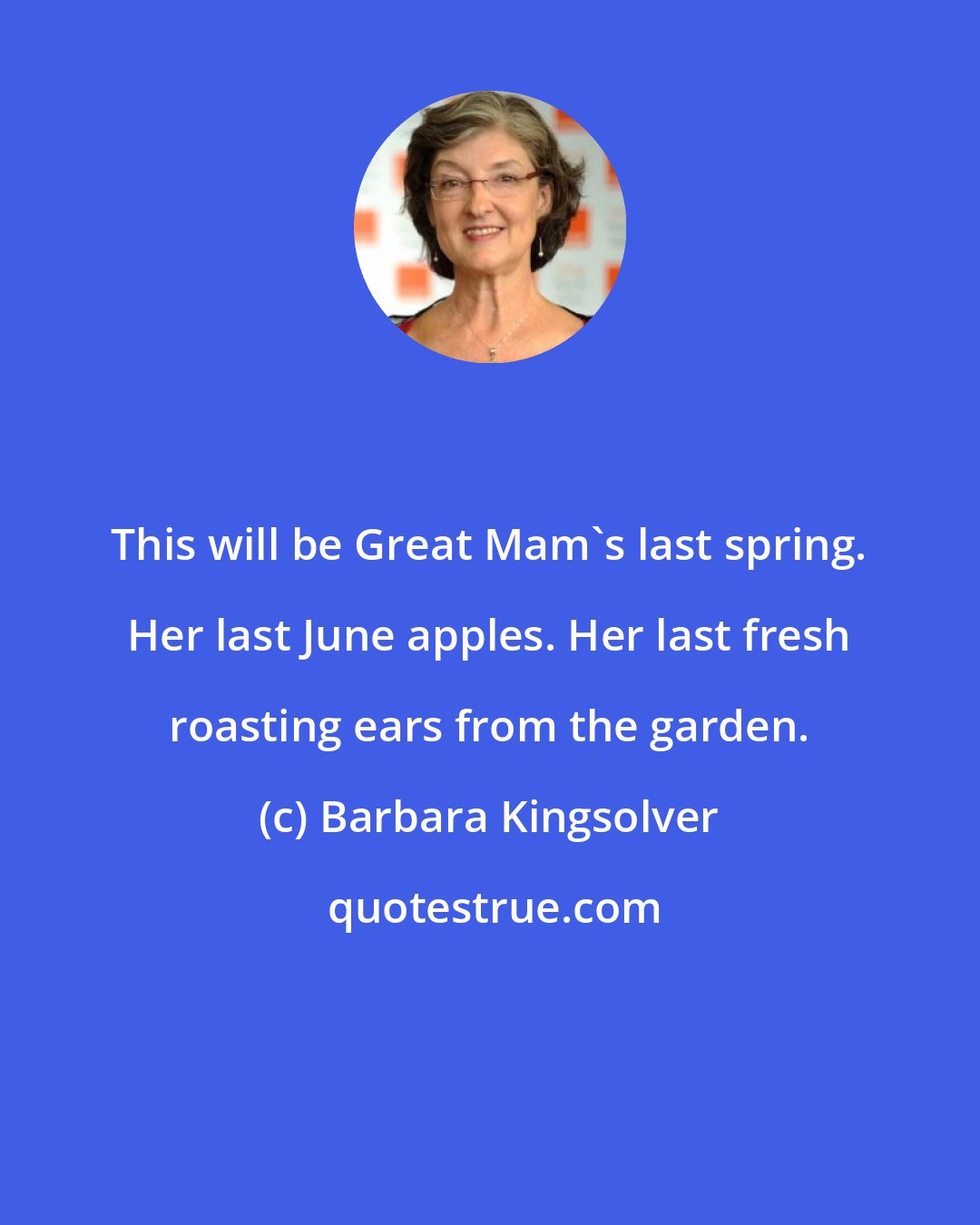 Barbara Kingsolver: This will be Great Mam's last spring. Her last June apples. Her last fresh roasting ears from the garden.