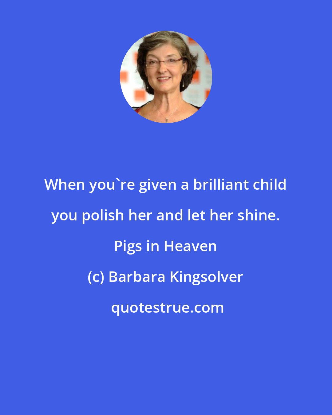 Barbara Kingsolver: When you're given a brilliant child you polish her and let her shine. Pigs in Heaven