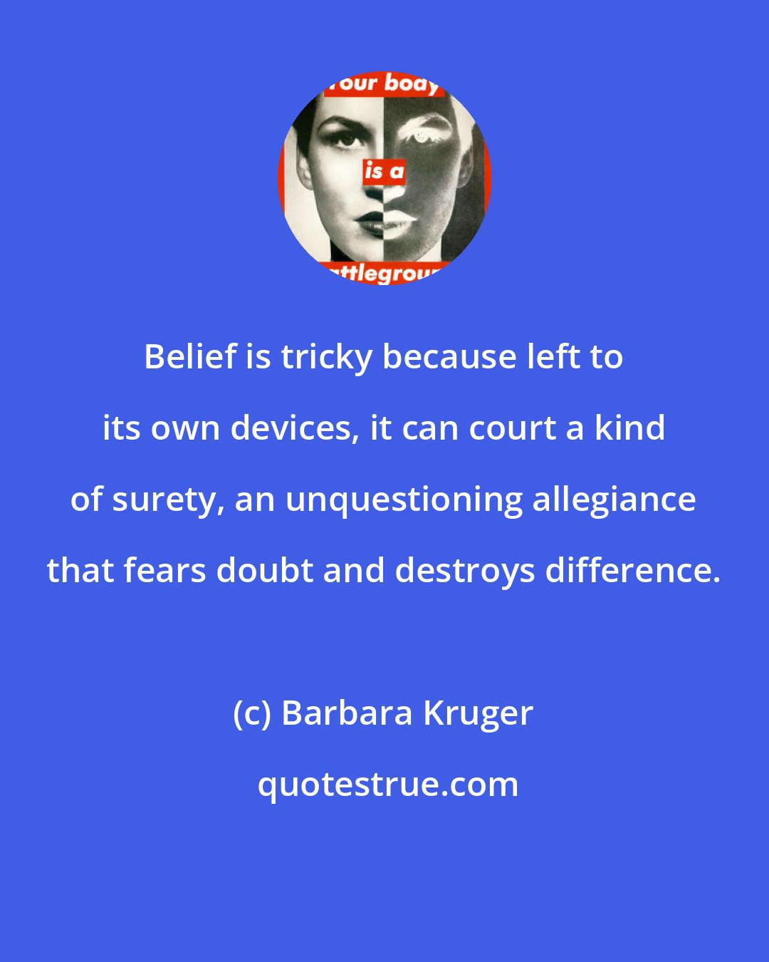 Barbara Kruger: Belief is tricky because left to its own devices, it can court a kind of surety, an unquestioning allegiance that fears doubt and destroys difference.