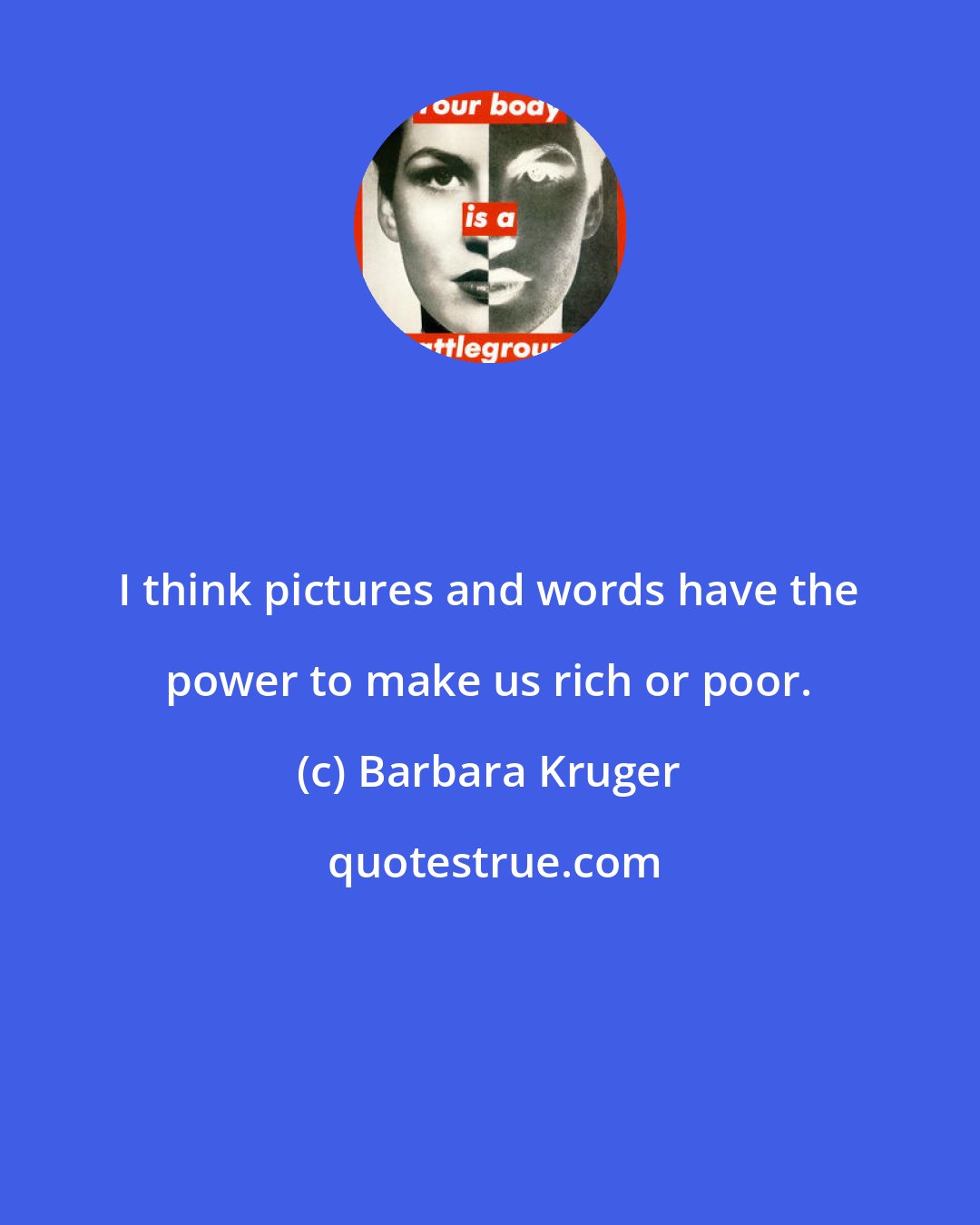 Barbara Kruger: I think pictures and words have the power to make us rich or poor.