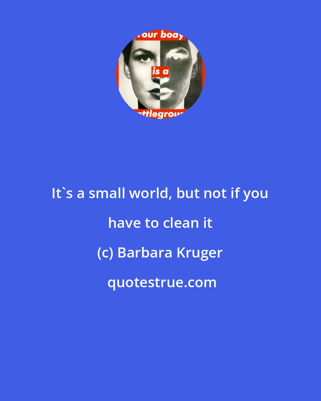 Barbara Kruger: It's a small world, but not if you have to clean it