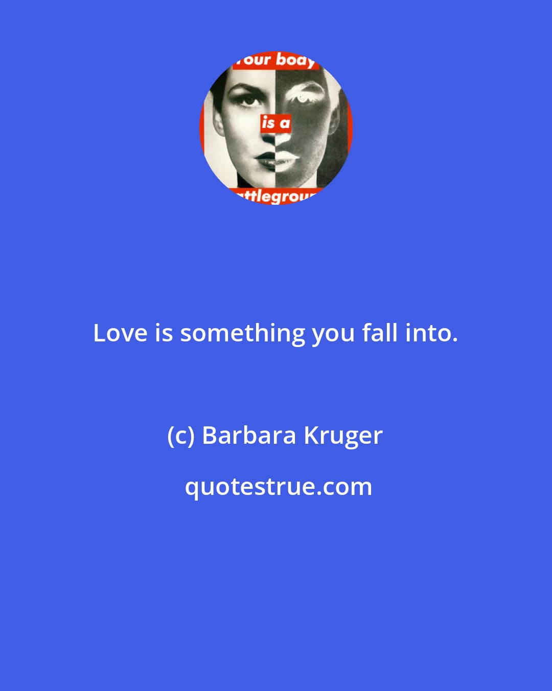 Barbara Kruger: Love is something you fall into.