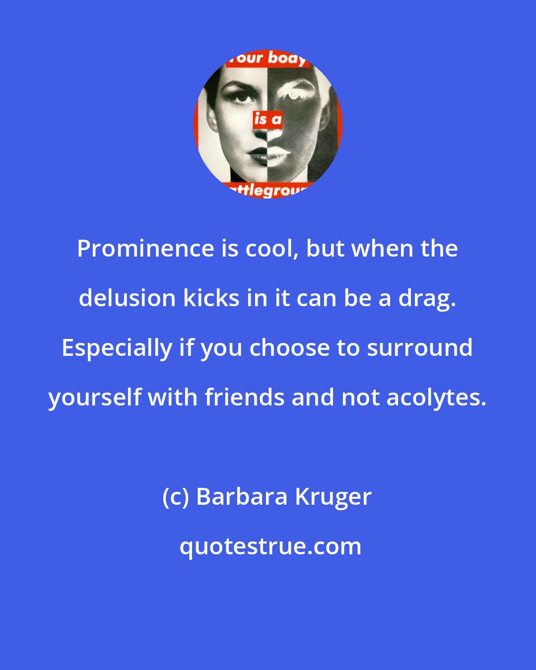 Barbara Kruger: Prominence is cool, but when the delusion kicks in it can be a drag. Especially if you choose to surround yourself with friends and not acolytes.