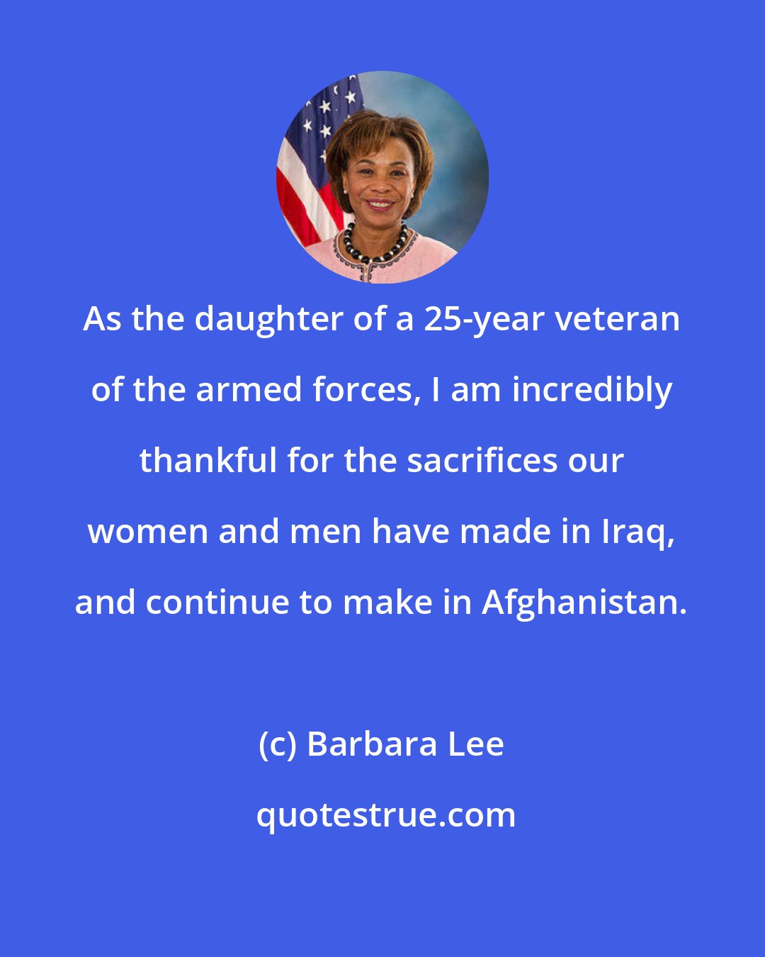 Barbara Lee: As the daughter of a 25-year veteran of the armed forces, I am incredibly thankful for the sacrifices our women and men have made in Iraq, and continue to make in Afghanistan.