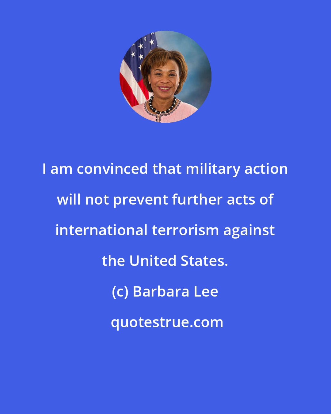 Barbara Lee: I am convinced that military action will not prevent further acts of international terrorism against the United States.