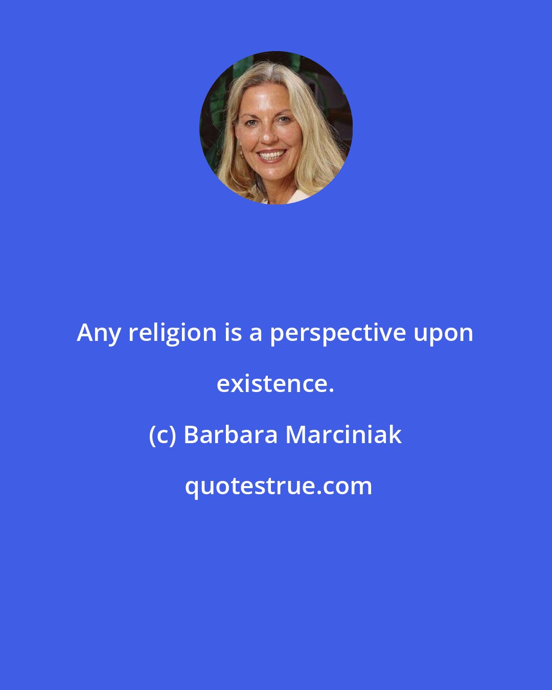 Barbara Marciniak: Any religion is a perspective upon existence.