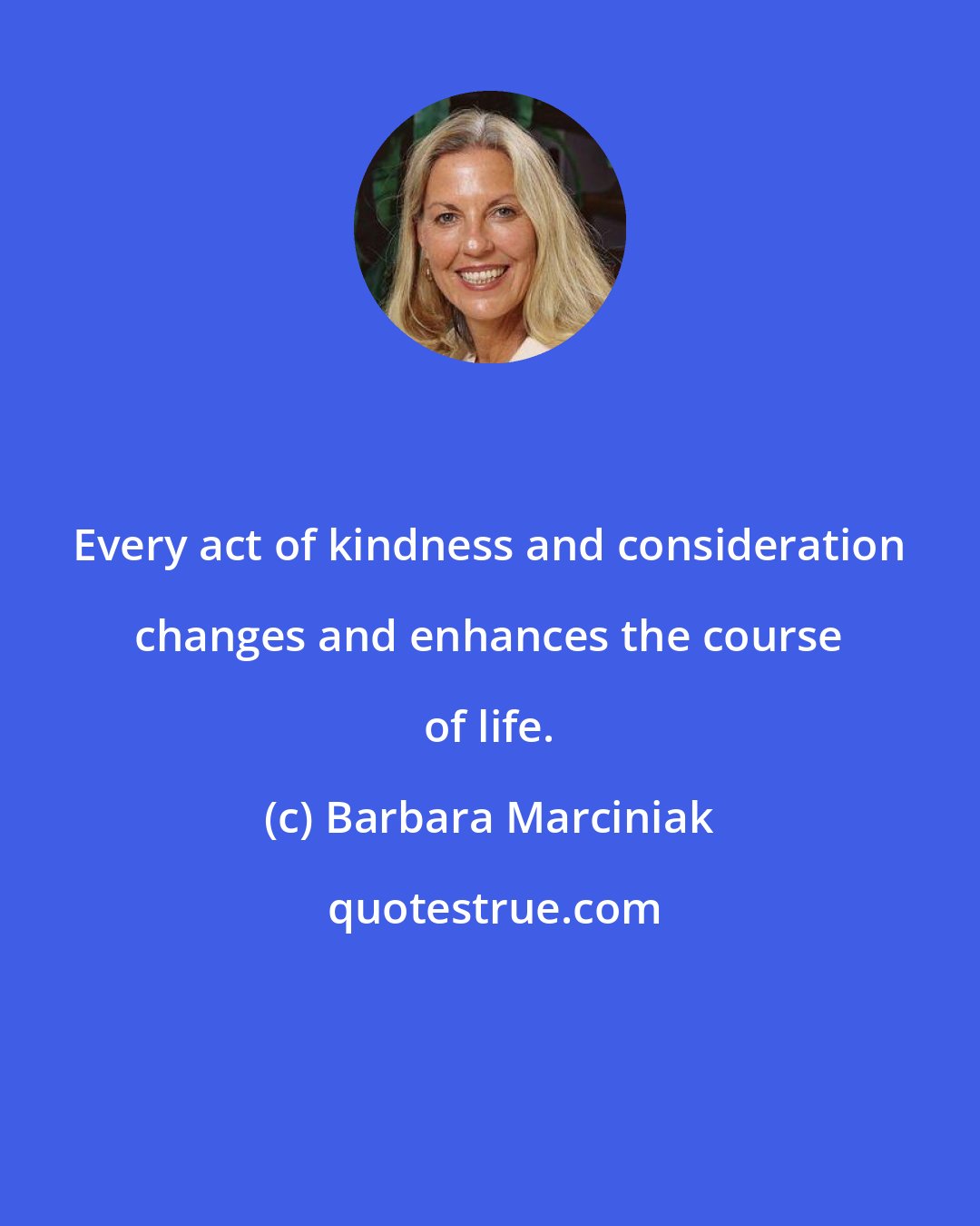 Barbara Marciniak: Every act of kindness and consideration changes and enhances the course of life.