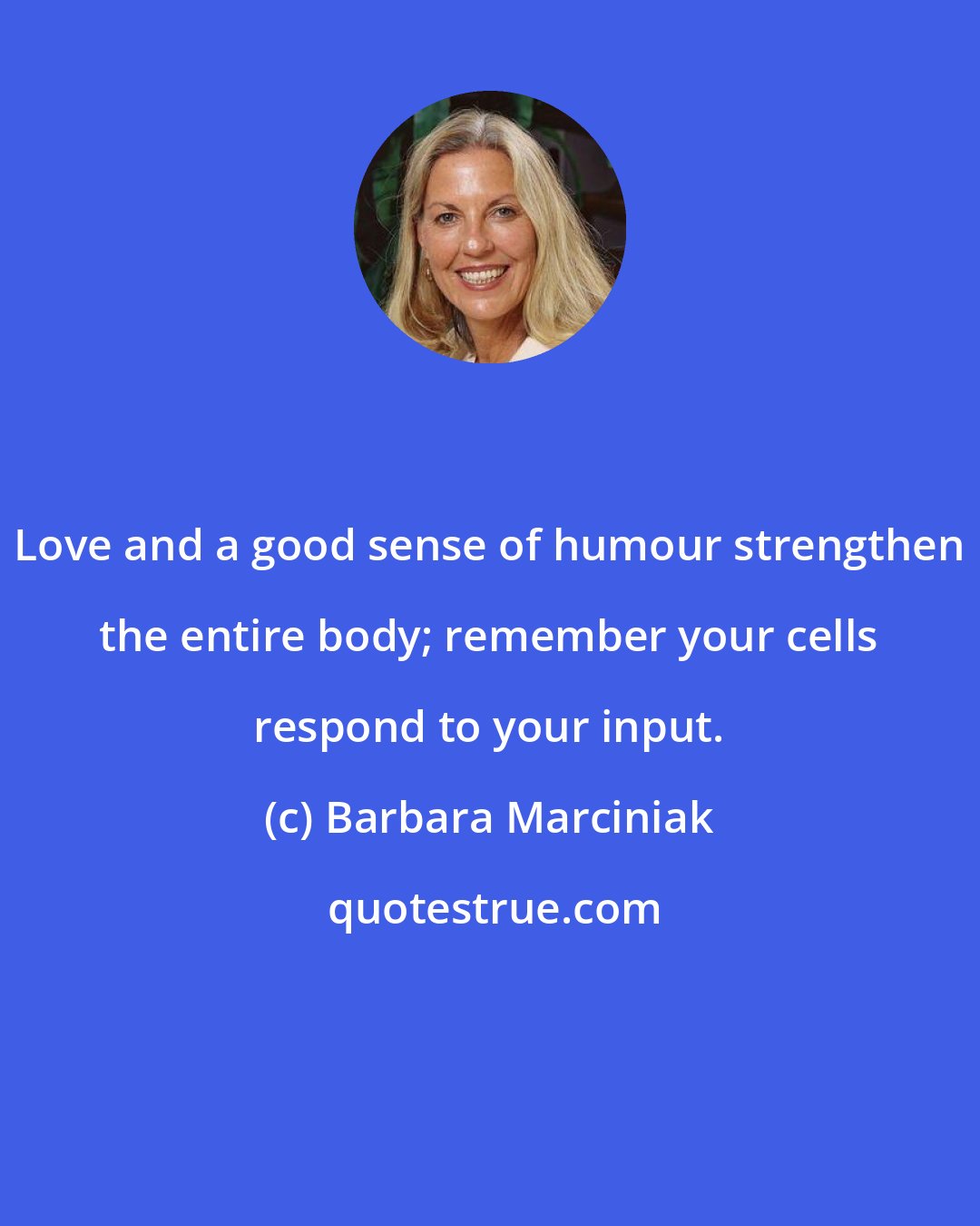 Barbara Marciniak: Love and a good sense of humour strengthen the entire body; remember your cells respond to your input.