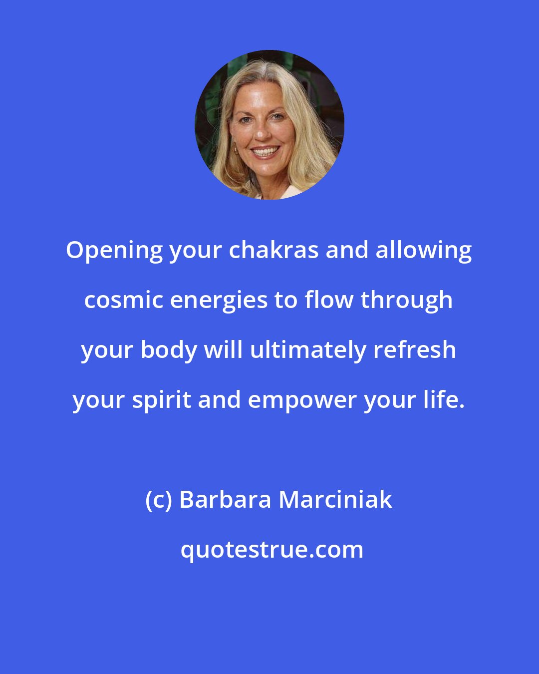 Barbara Marciniak: Opening your chakras and allowing cosmic energies to flow through your body will ultimately refresh your spirit and empower your life.