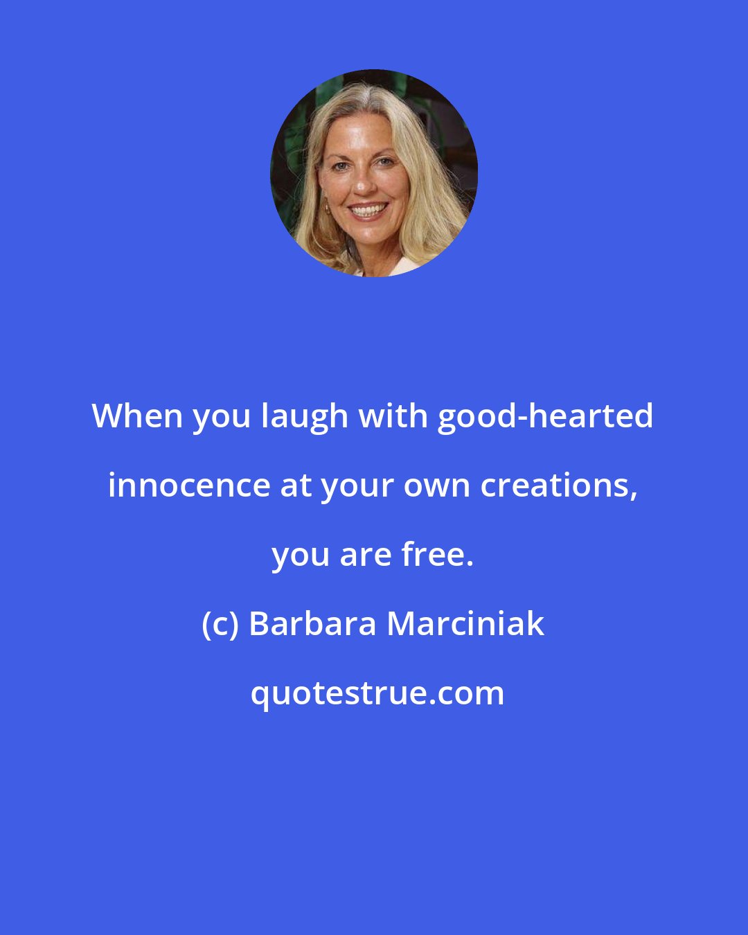 Barbara Marciniak: When you laugh with good-hearted innocence at your own creations, you are free.