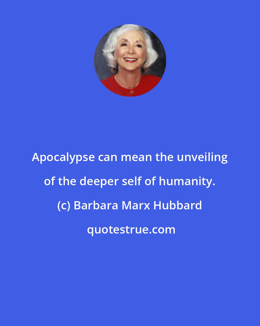 Barbara Marx Hubbard: Apocalypse can mean the unveiling of the deeper self of humanity.