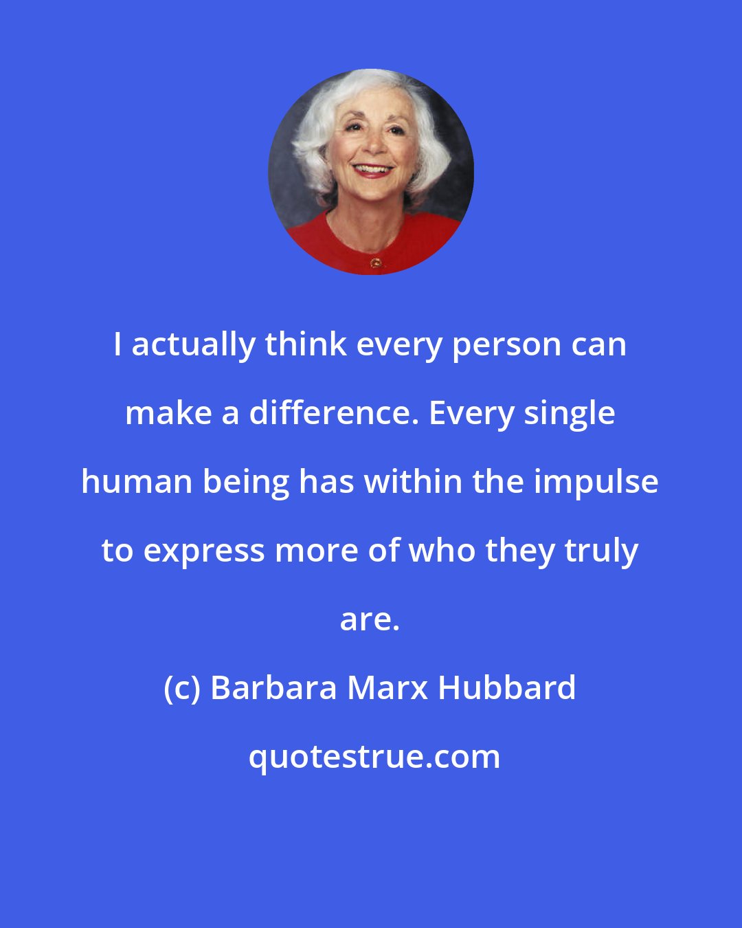 Barbara Marx Hubbard: I actually think every person can make a difference. Every single human being has within the impulse to express more of who they truly are.
