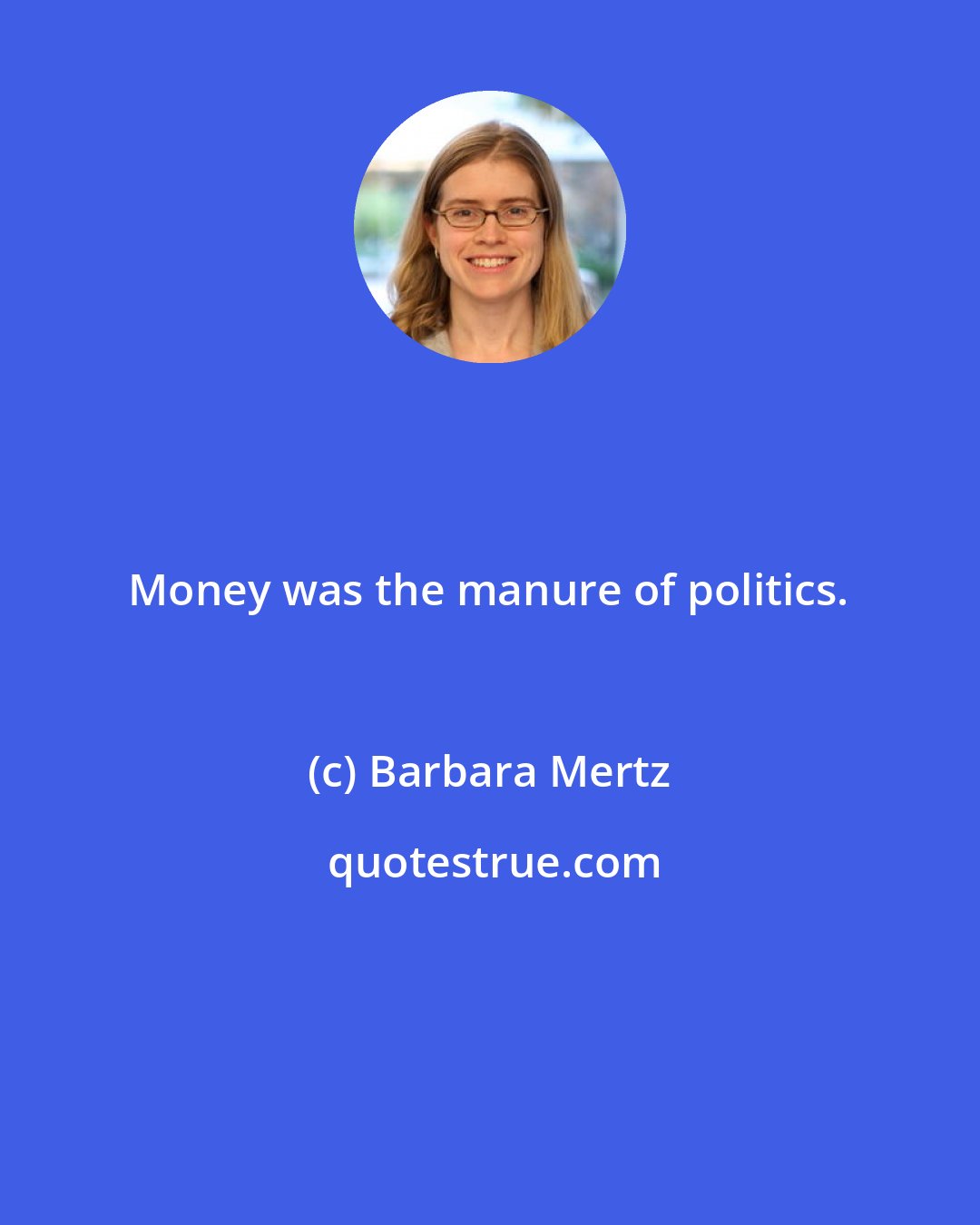 Barbara Mertz: Money was the manure of politics.