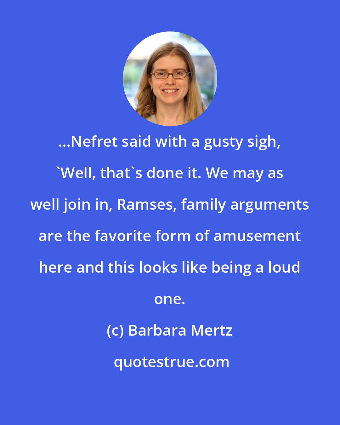 Barbara Mertz: ...Nefret said with a gusty sigh, 'Well, that's done it. We may as well join in, Ramses, family arguments are the favorite form of amusement here and this looks like being a loud one.