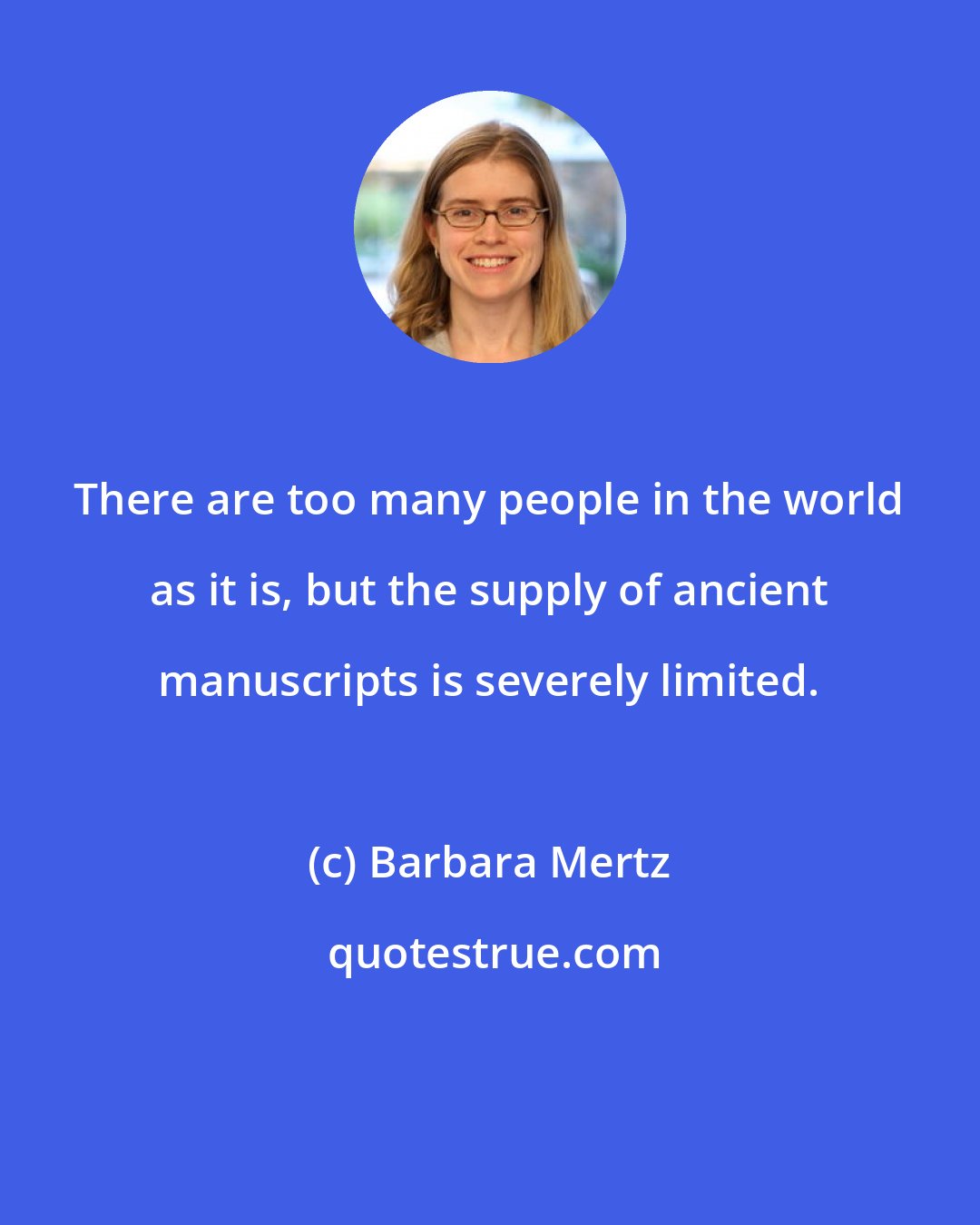 Barbara Mertz: There are too many people in the world as it is, but the supply of ancient manuscripts is severely limited.
