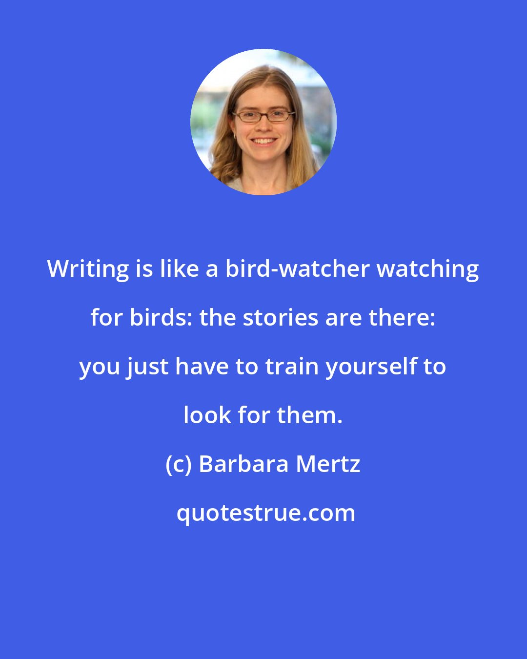 Barbara Mertz: Writing is like a bird-watcher watching for birds: the stories are there: you just have to train yourself to look for them.