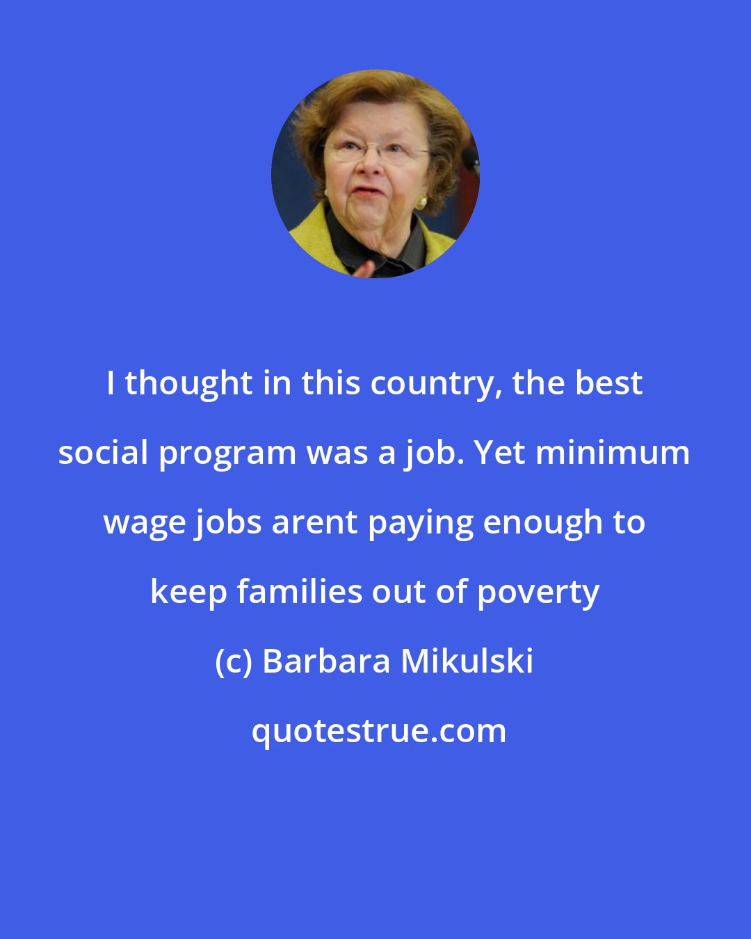 Barbara Mikulski: I thought in this country, the best social program was a job. Yet minimum wage jobs arent paying enough to keep families out of poverty
