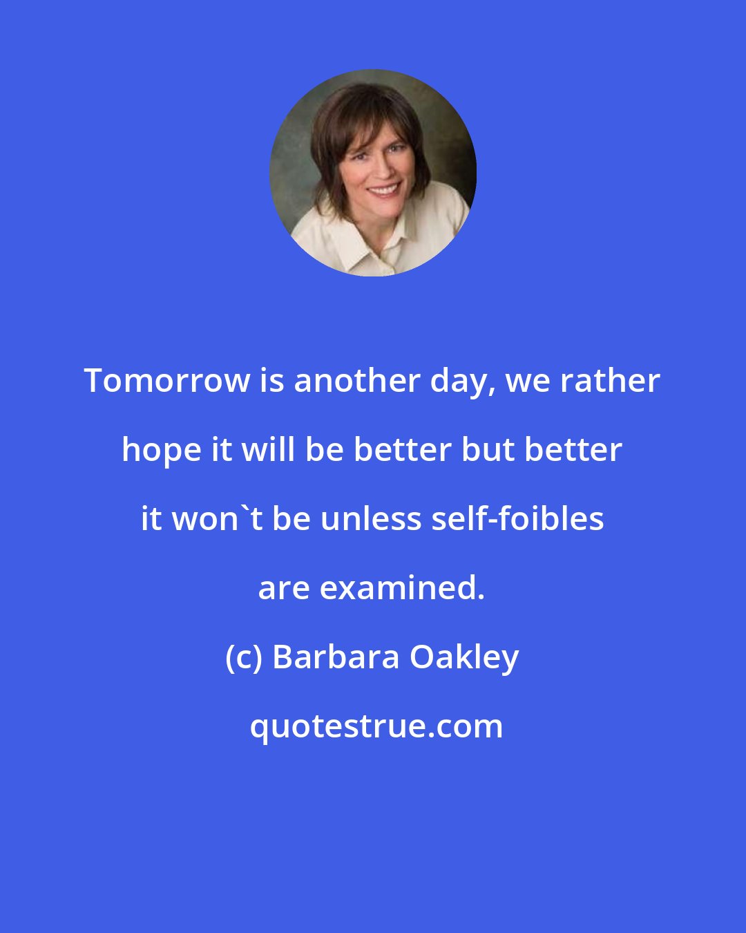Barbara Oakley: Tomorrow is another day, we rather hope it will be better but better it won't be unless self-foibles are examined.