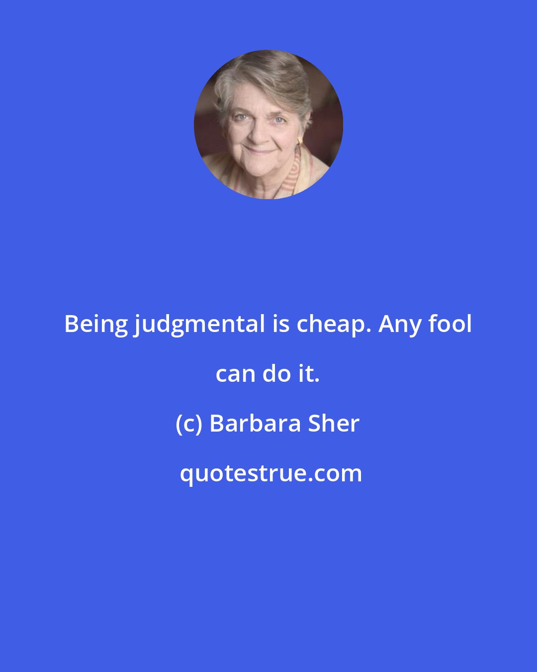 Barbara Sher: Being judgmental is cheap. Any fool can do it.