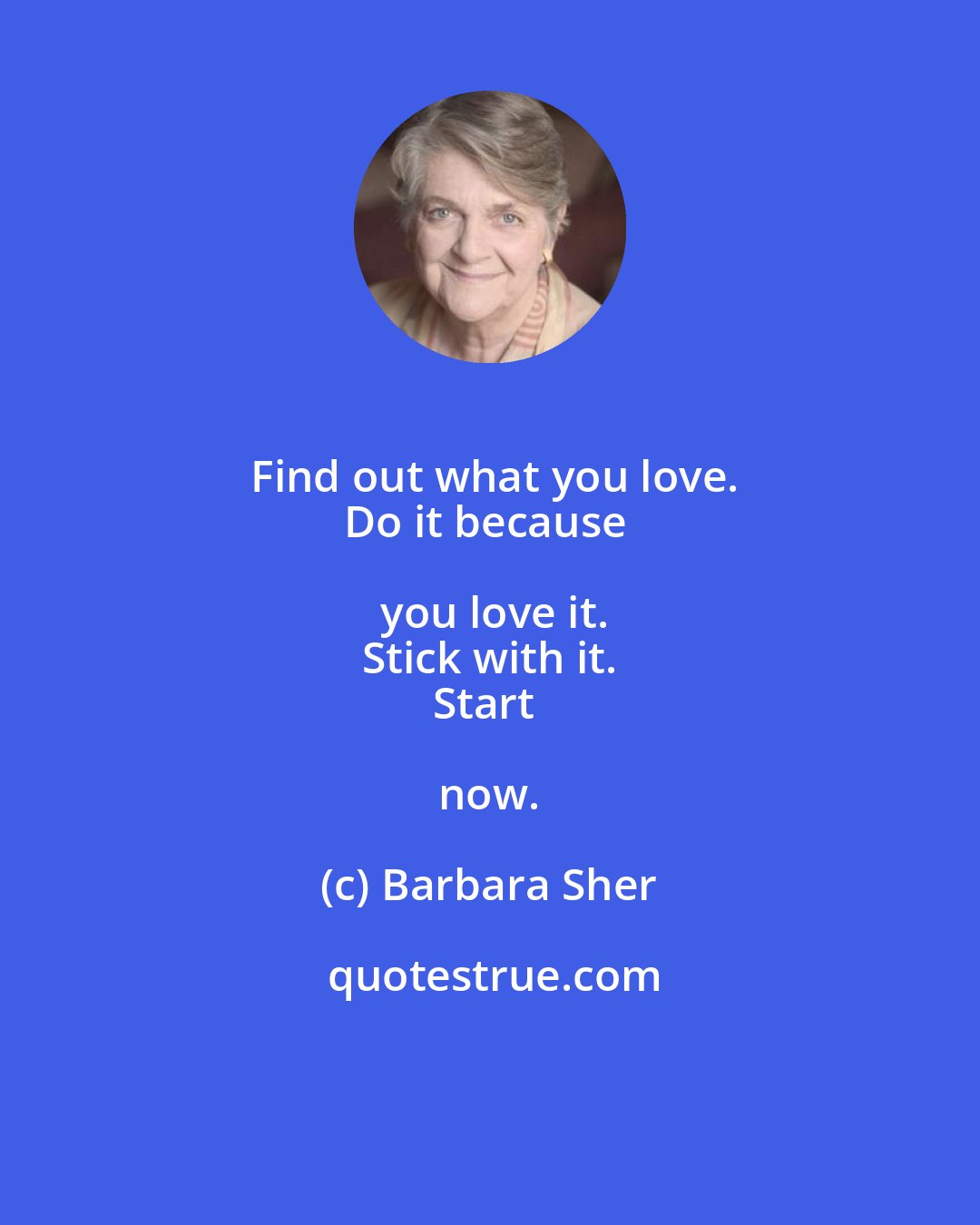 Barbara Sher: Find out what you love.
Do it because you love it.
Stick with it.
Start now.