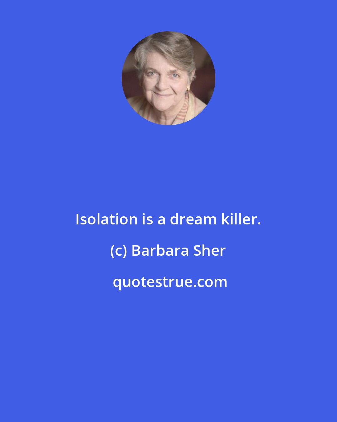 Barbara Sher: Isolation is a dream killer.