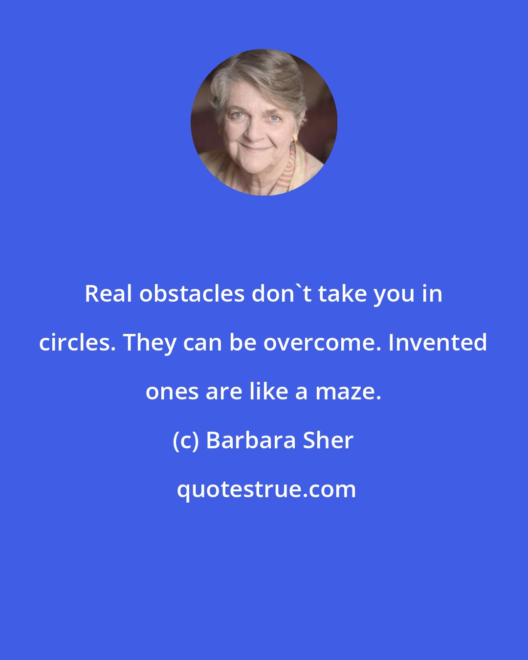 Barbara Sher: Real obstacles don't take you in circles. They can be overcome. Invented ones are like a maze.