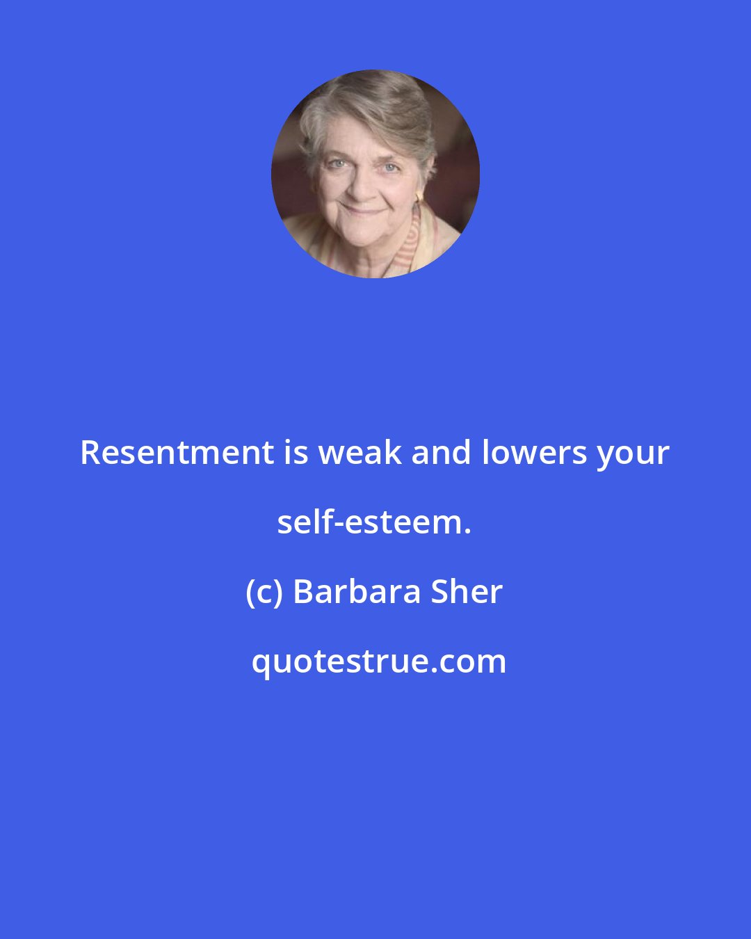 Barbara Sher: Resentment is weak and lowers your self-esteem.