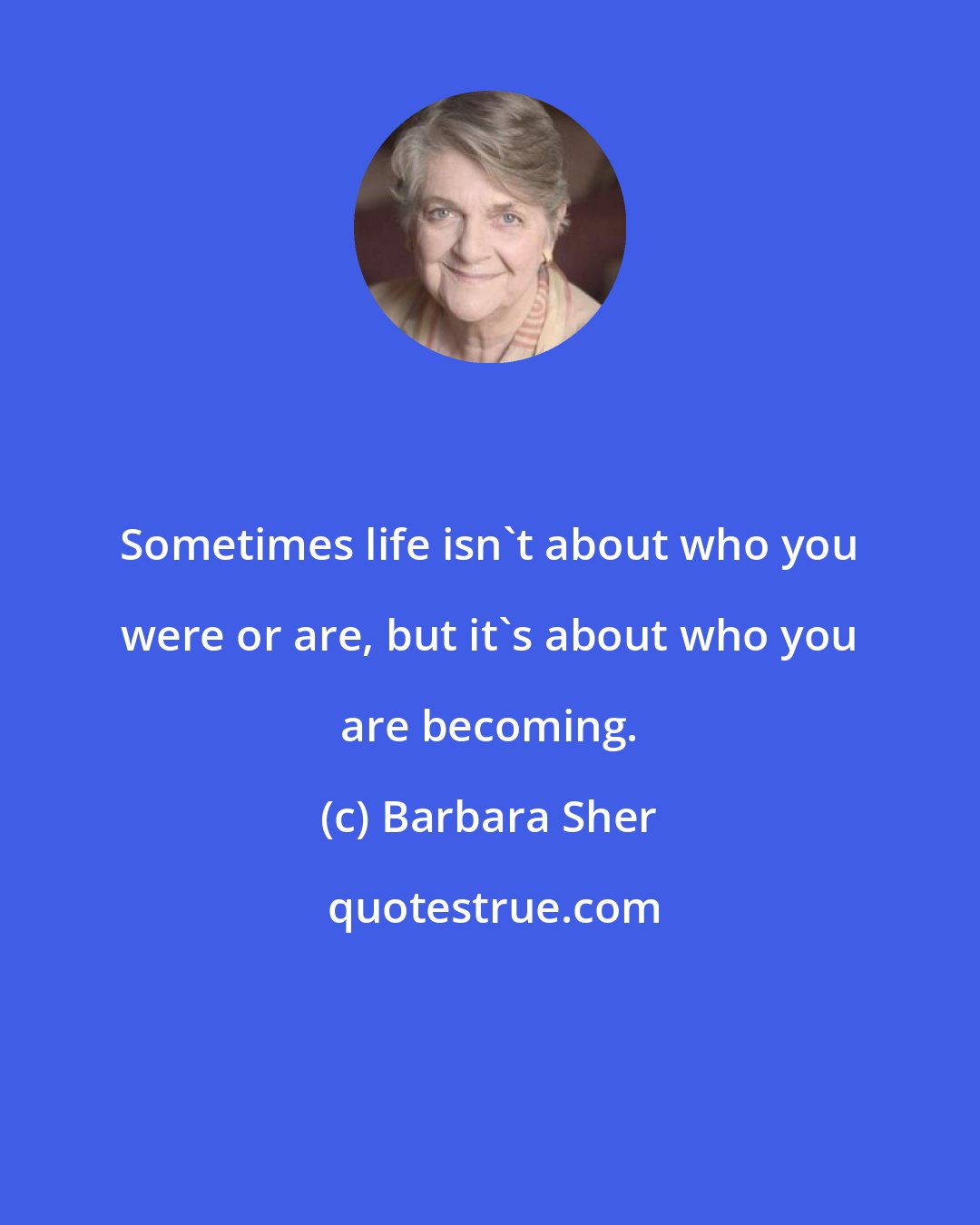 Barbara Sher: Sometimes life isn't about who you were or are, but it's about who you are becoming.