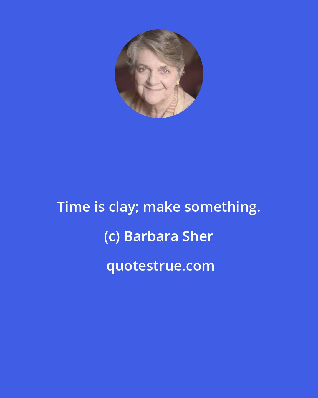Barbara Sher: Time is clay; make something.