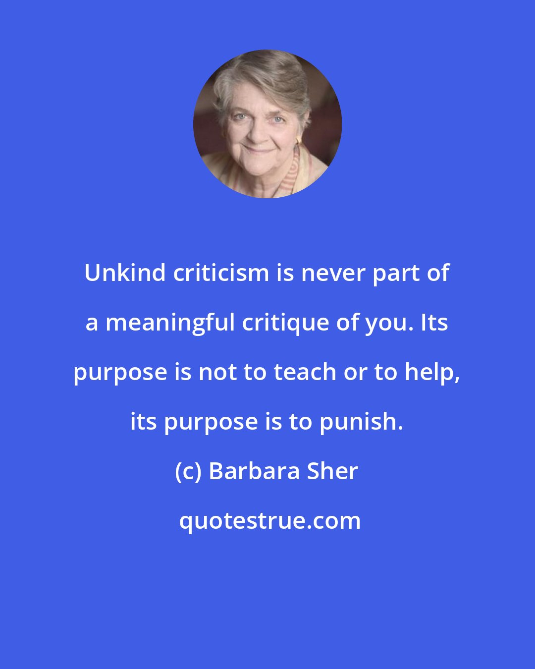 Barbara Sher: Unkind criticism is never part of a meaningful critique of you. Its purpose is not to teach or to help, its purpose is to punish.