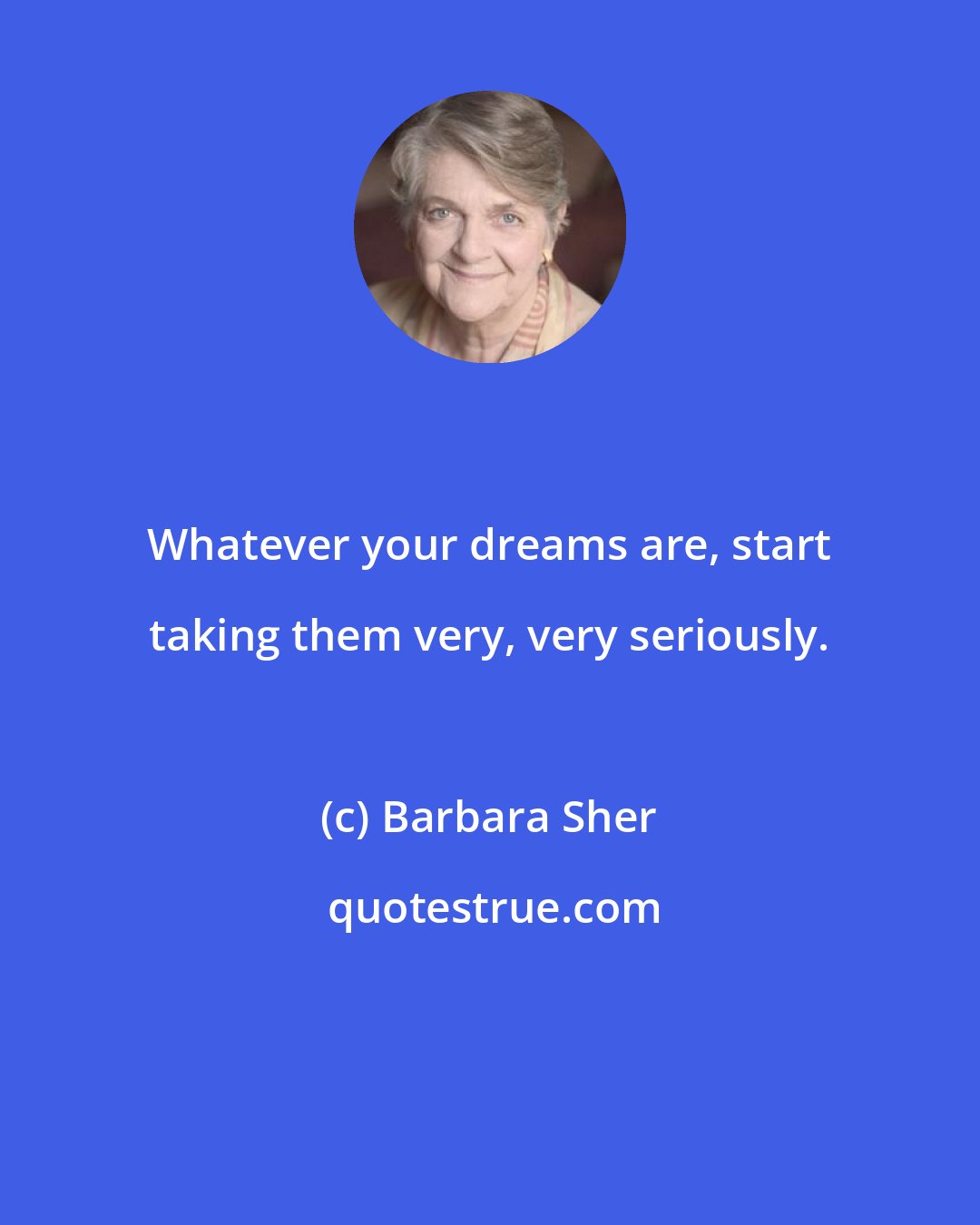 Barbara Sher: Whatever your dreams are, start taking them very, very seriously.