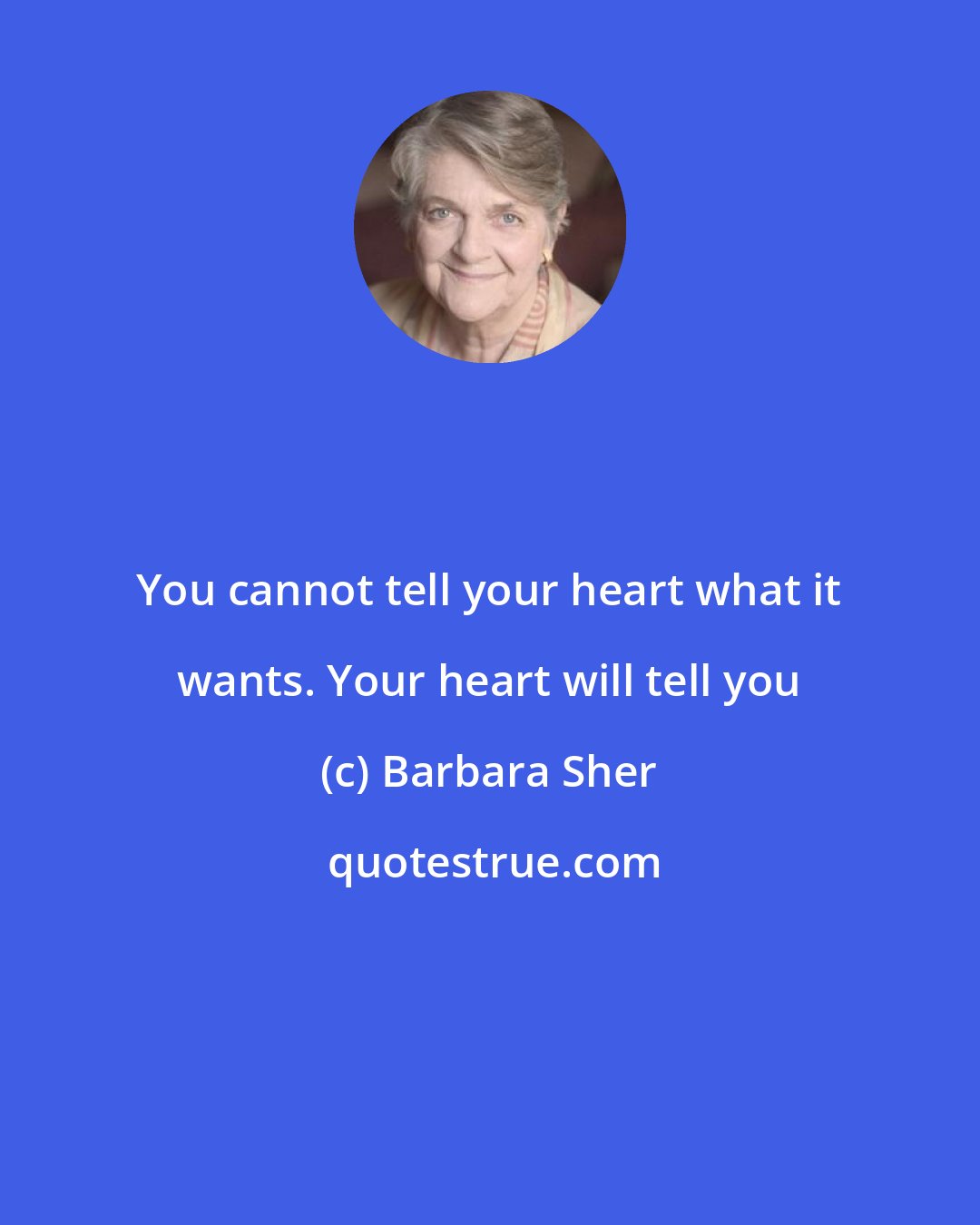 Barbara Sher: You cannot tell your heart what it wants. Your heart will tell you