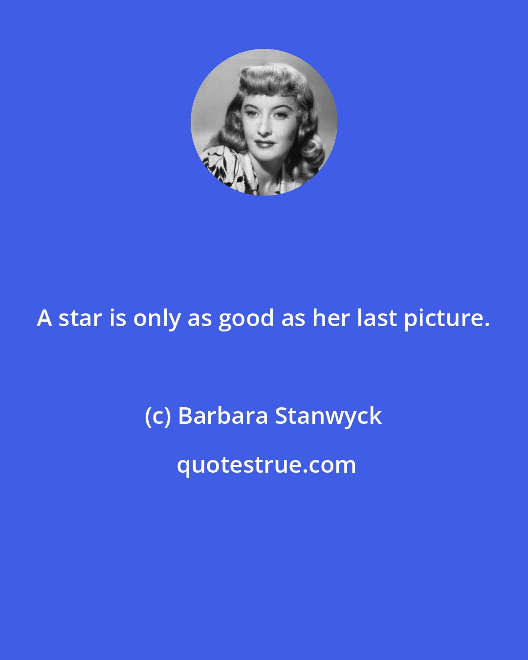 Barbara Stanwyck: A star is only as good as her last picture.
