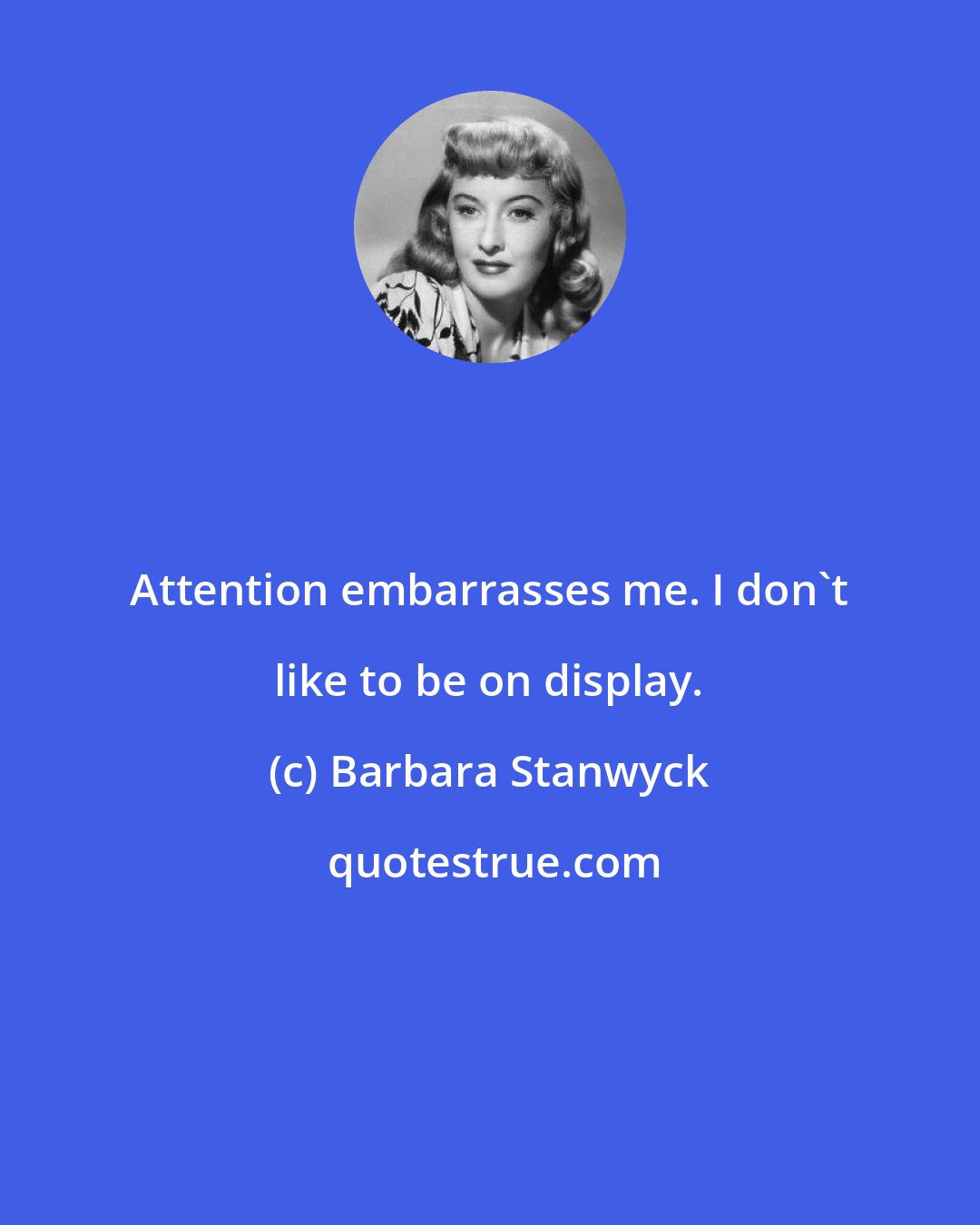 Barbara Stanwyck: Attention embarrasses me. I don't like to be on display.