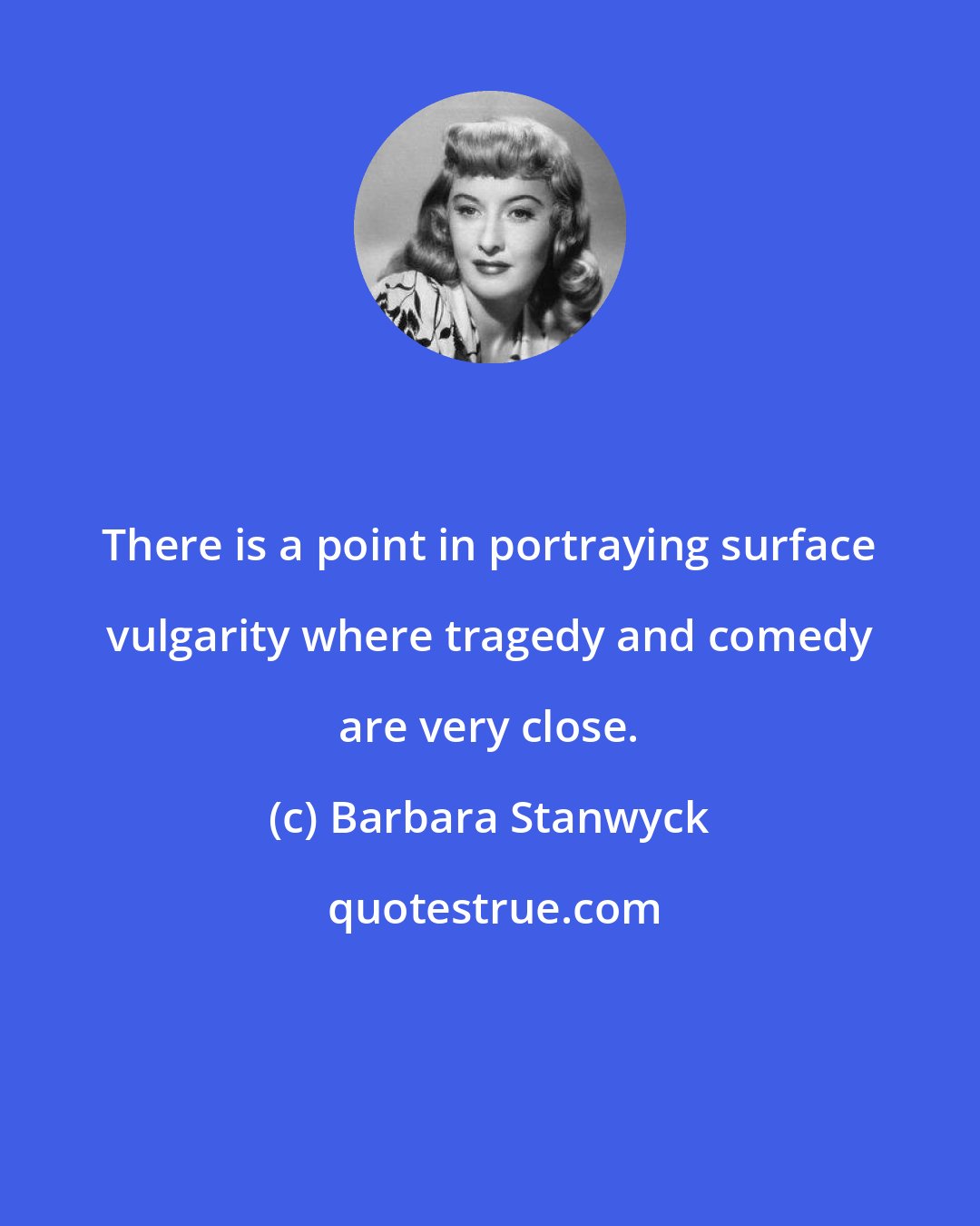 Barbara Stanwyck: There is a point in portraying surface vulgarity where tragedy and comedy are very close.