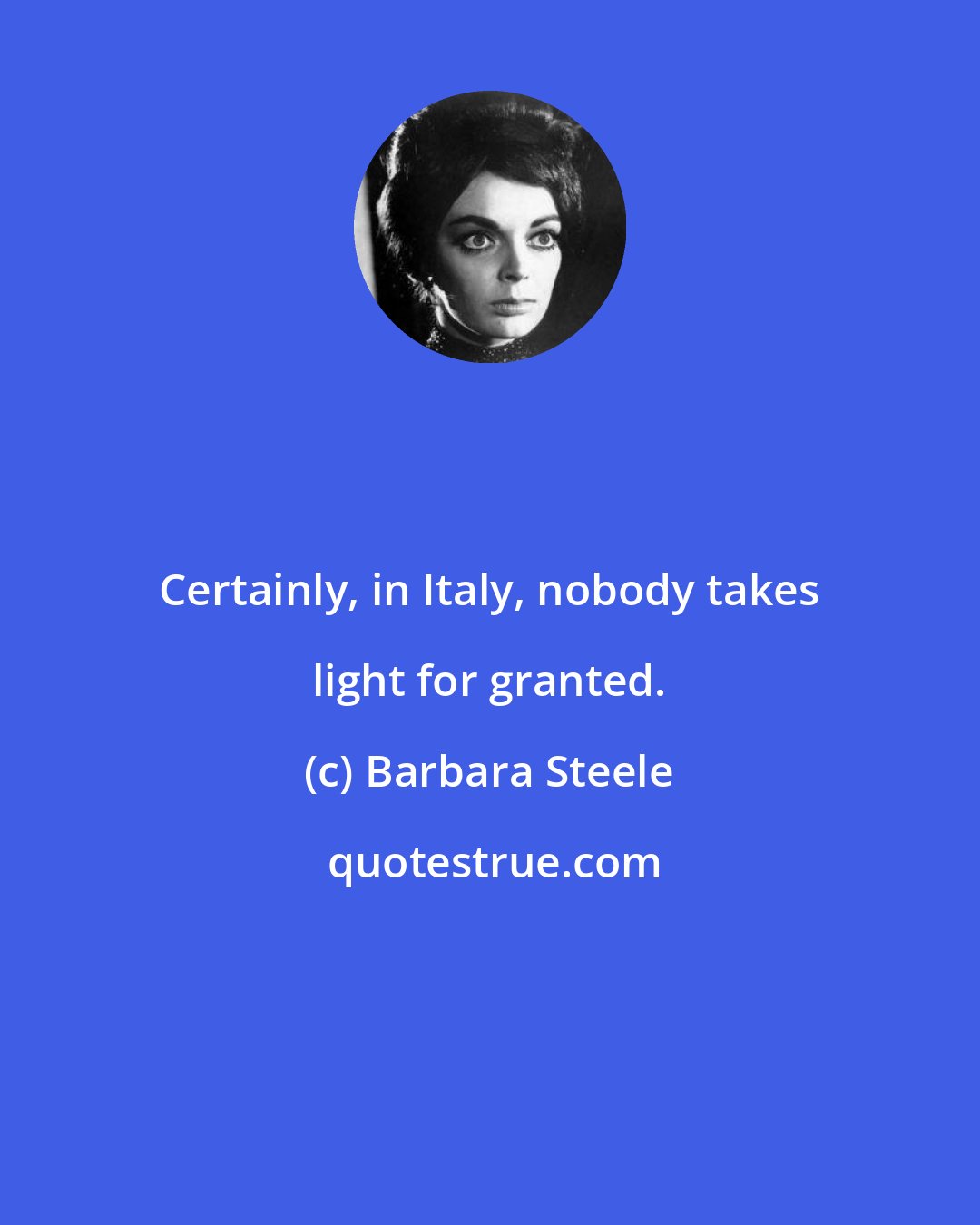 Barbara Steele: Certainly, in Italy, nobody takes light for granted.