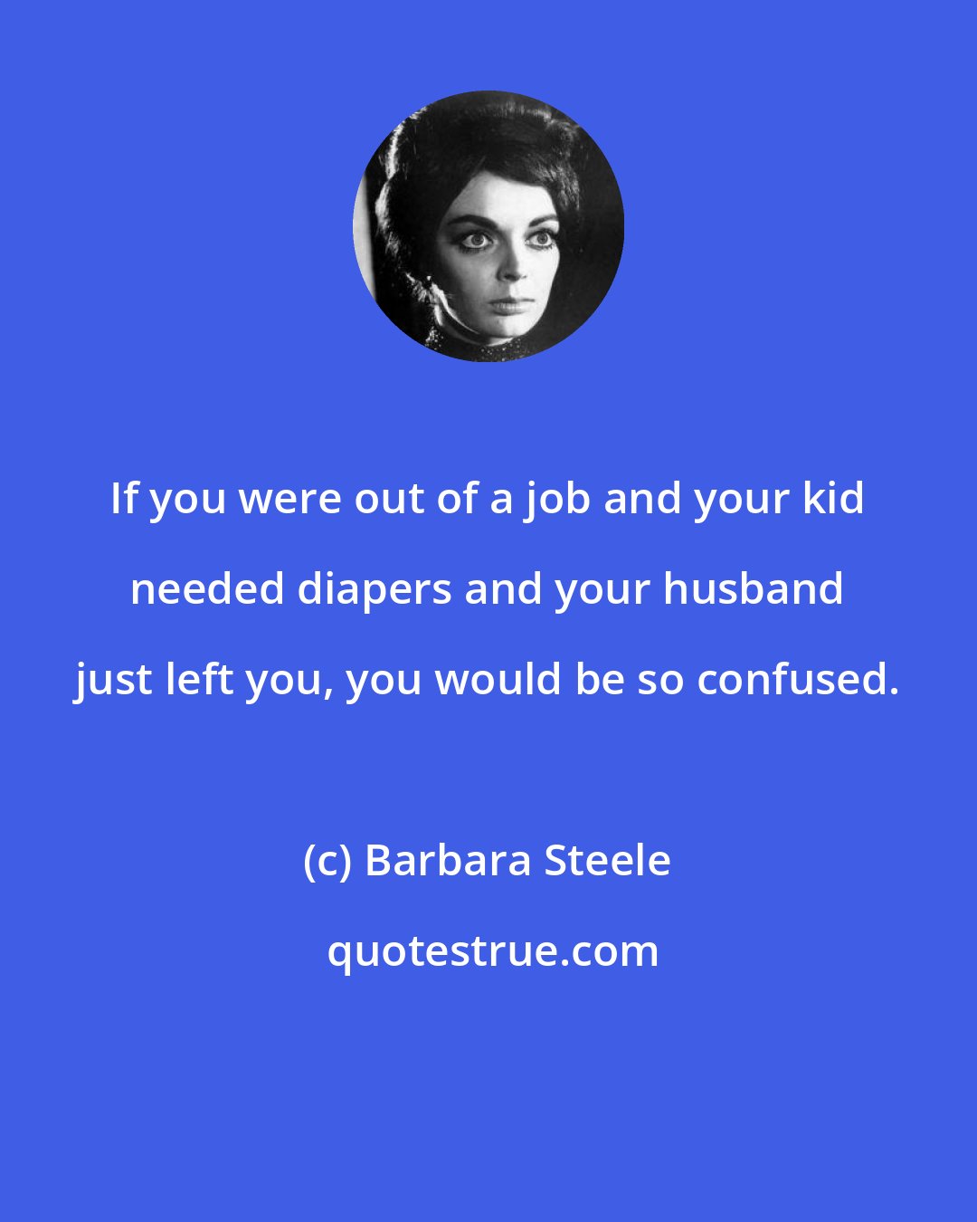 Barbara Steele: If you were out of a job and your kid needed diapers and your husband just left you, you would be so confused.